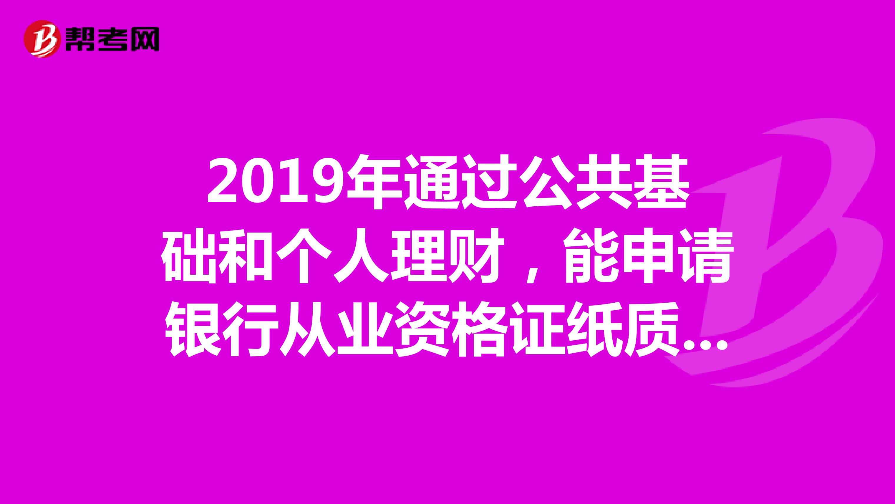 2019年通過公共基礎和個人理財，能申請銀行從業資格證紙質證書不