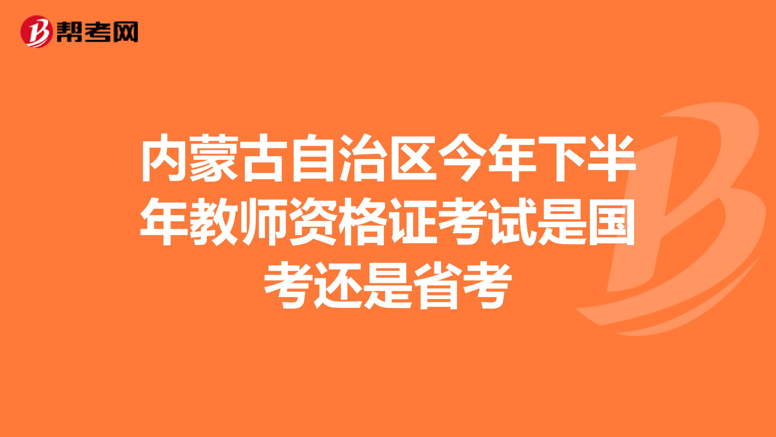 内蒙古自治区今年下半年教师资格证考试是国考还是省考