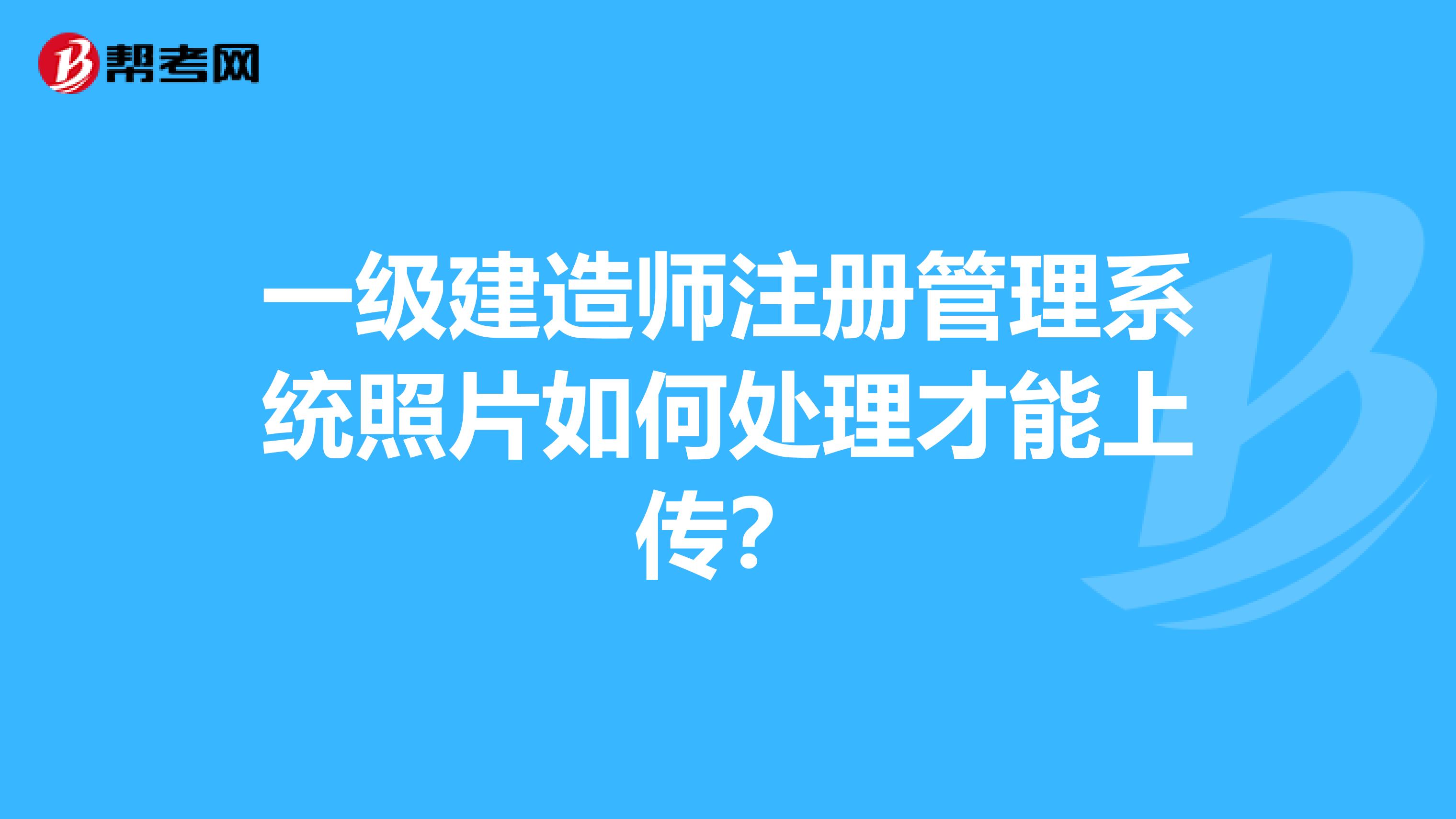 一級建造師注冊管理系統(tǒng)照片如何處理才能上傳？