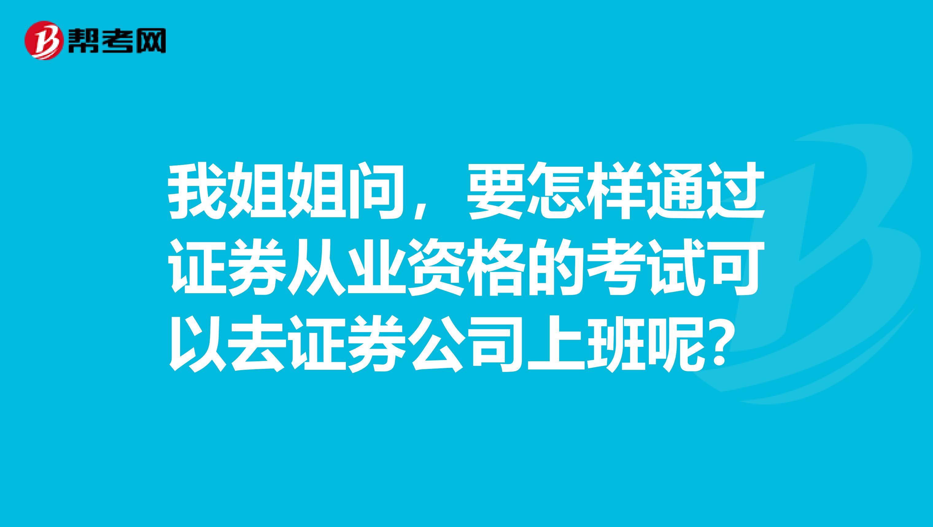 我姐姐问，要怎样通过证券从业资格的考试可以去证券公司上班呢？