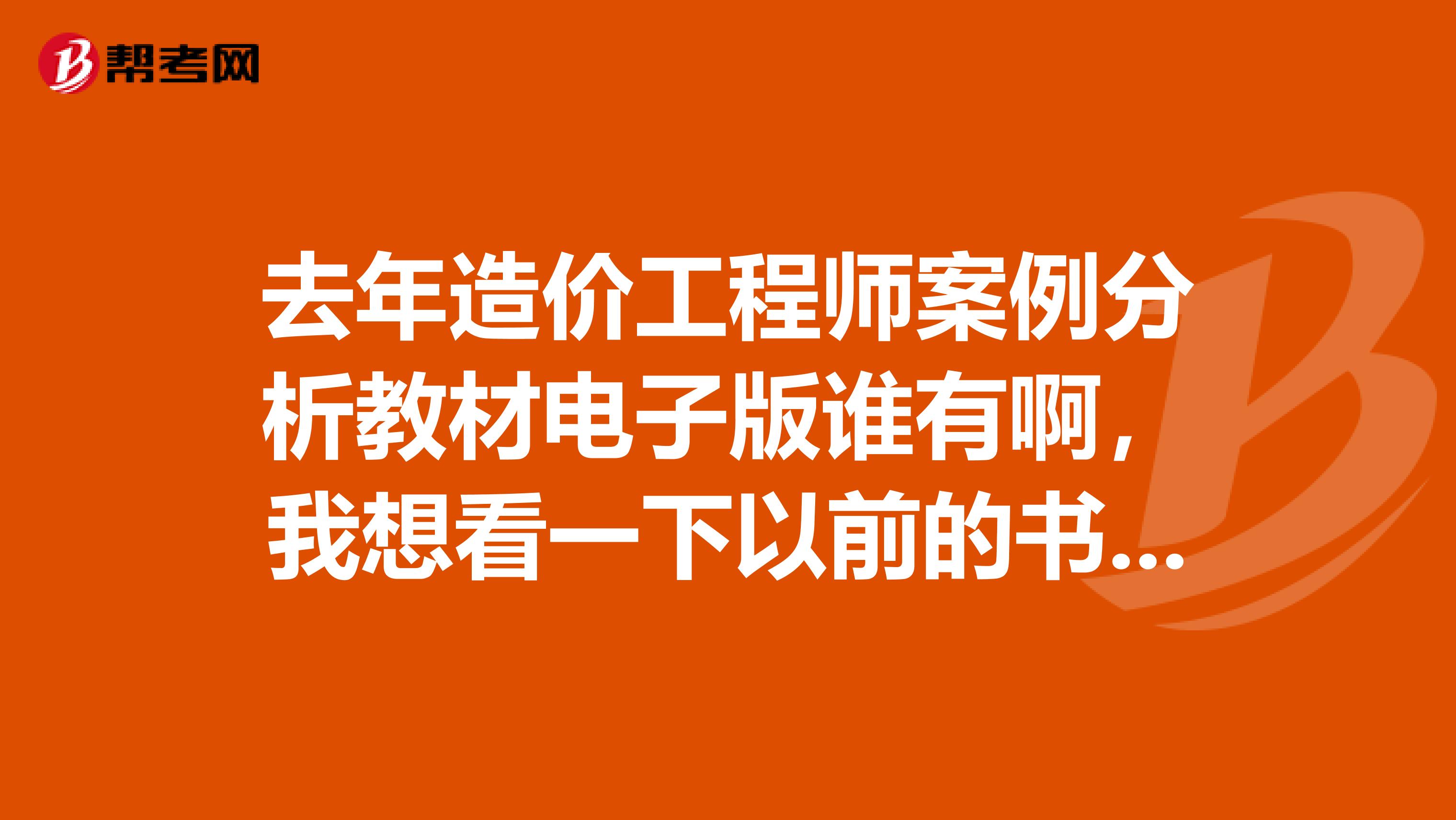 去年造价工程师案例分析教材电子版谁有啊,我想看一下以前的书抓一抓重难点。