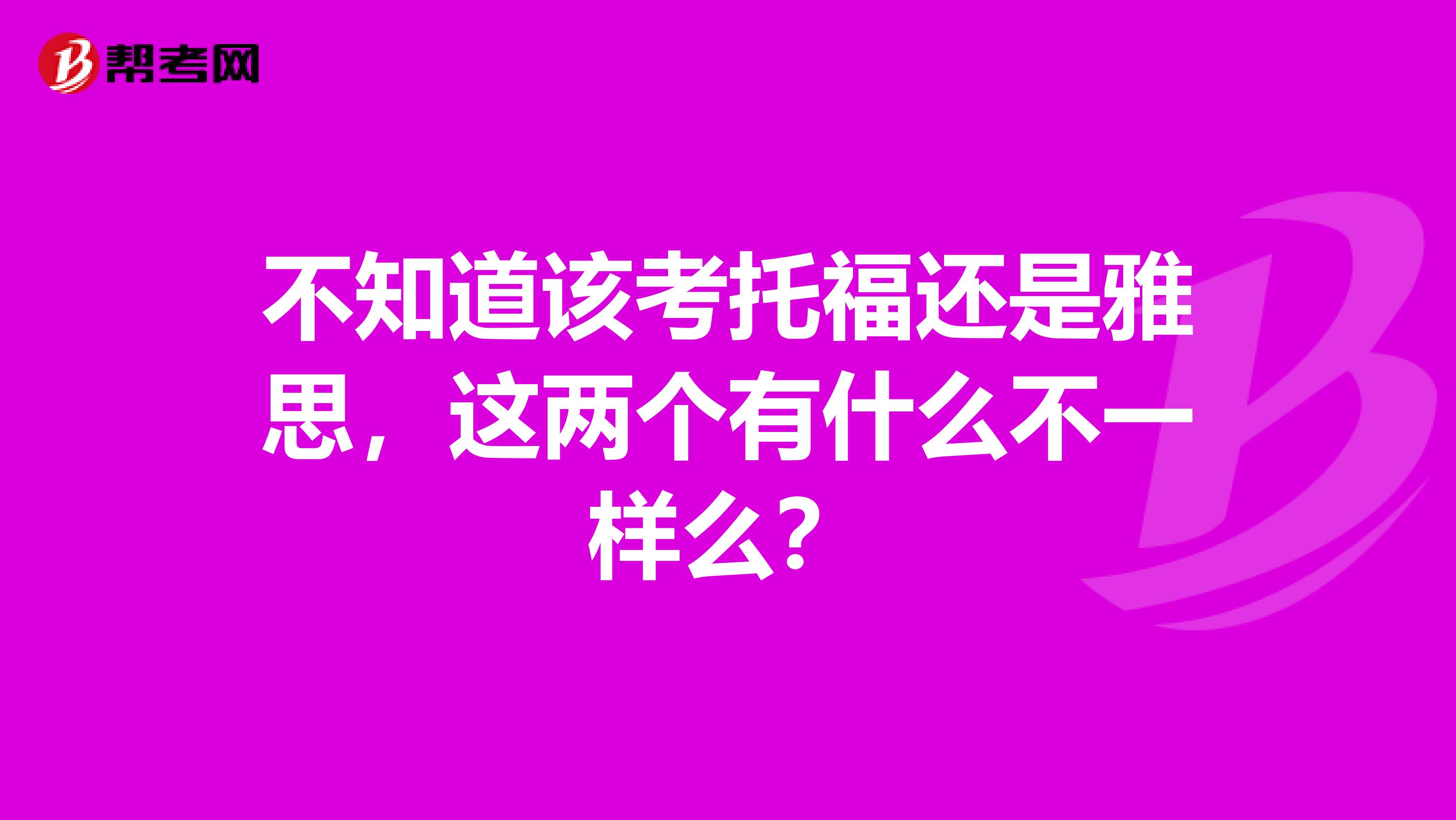 不知道该考托福还是雅思,这两个有什么不一样么?