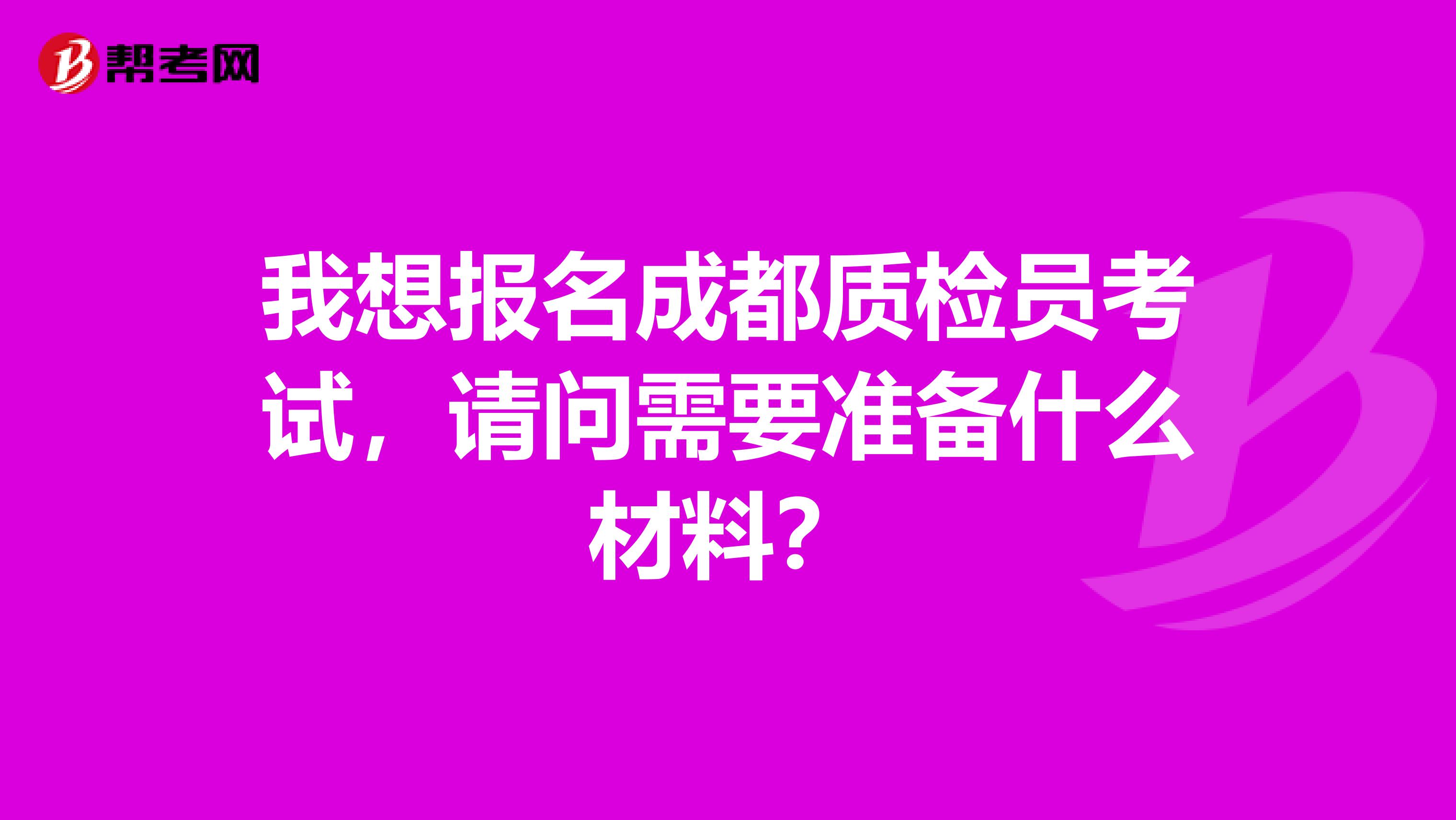 我想报名成都质检员考试，请问需要准备什么材料？