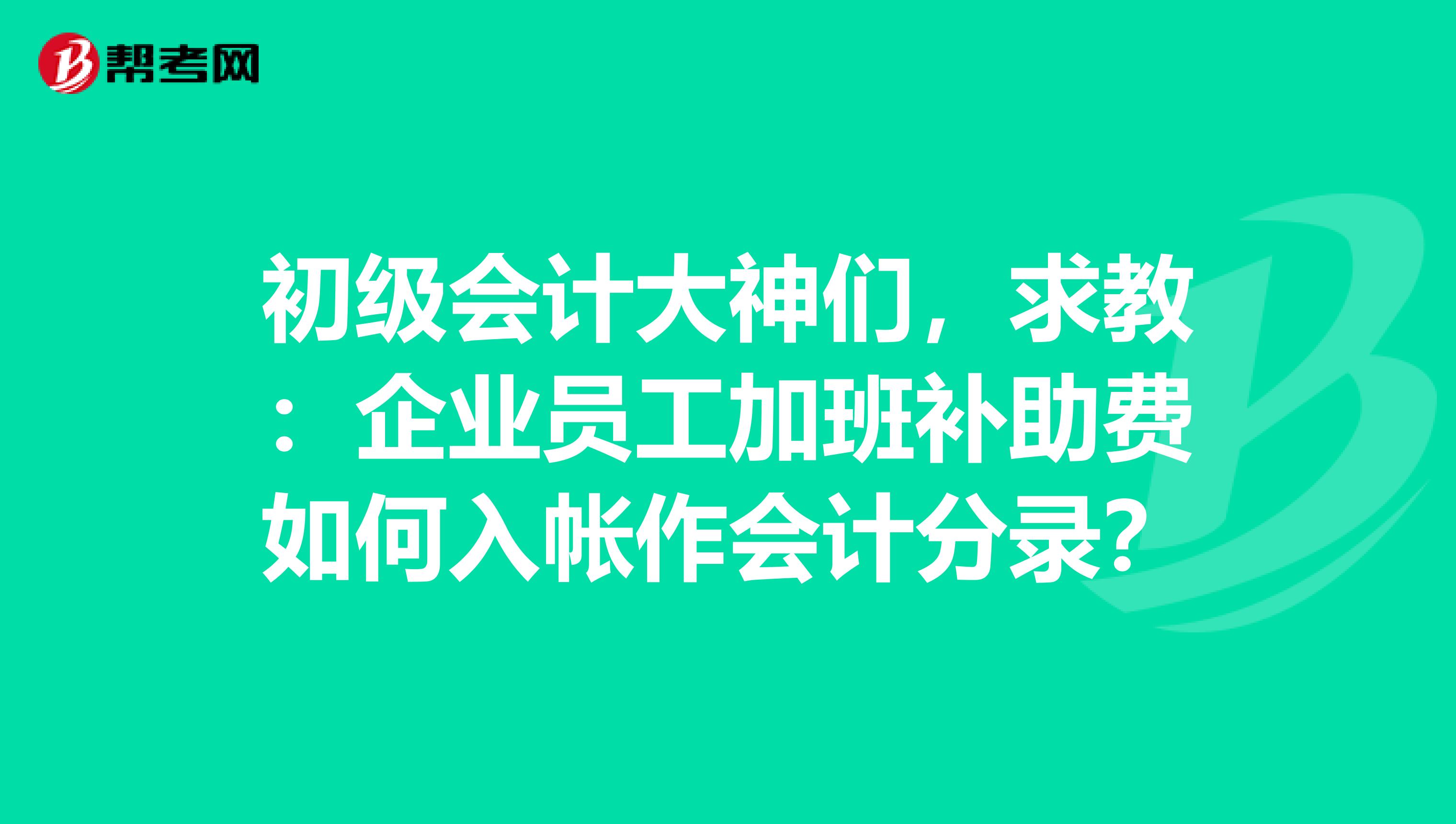 初级会计大神们,求教:企业员工加班补助费如何入帐作会计分录?