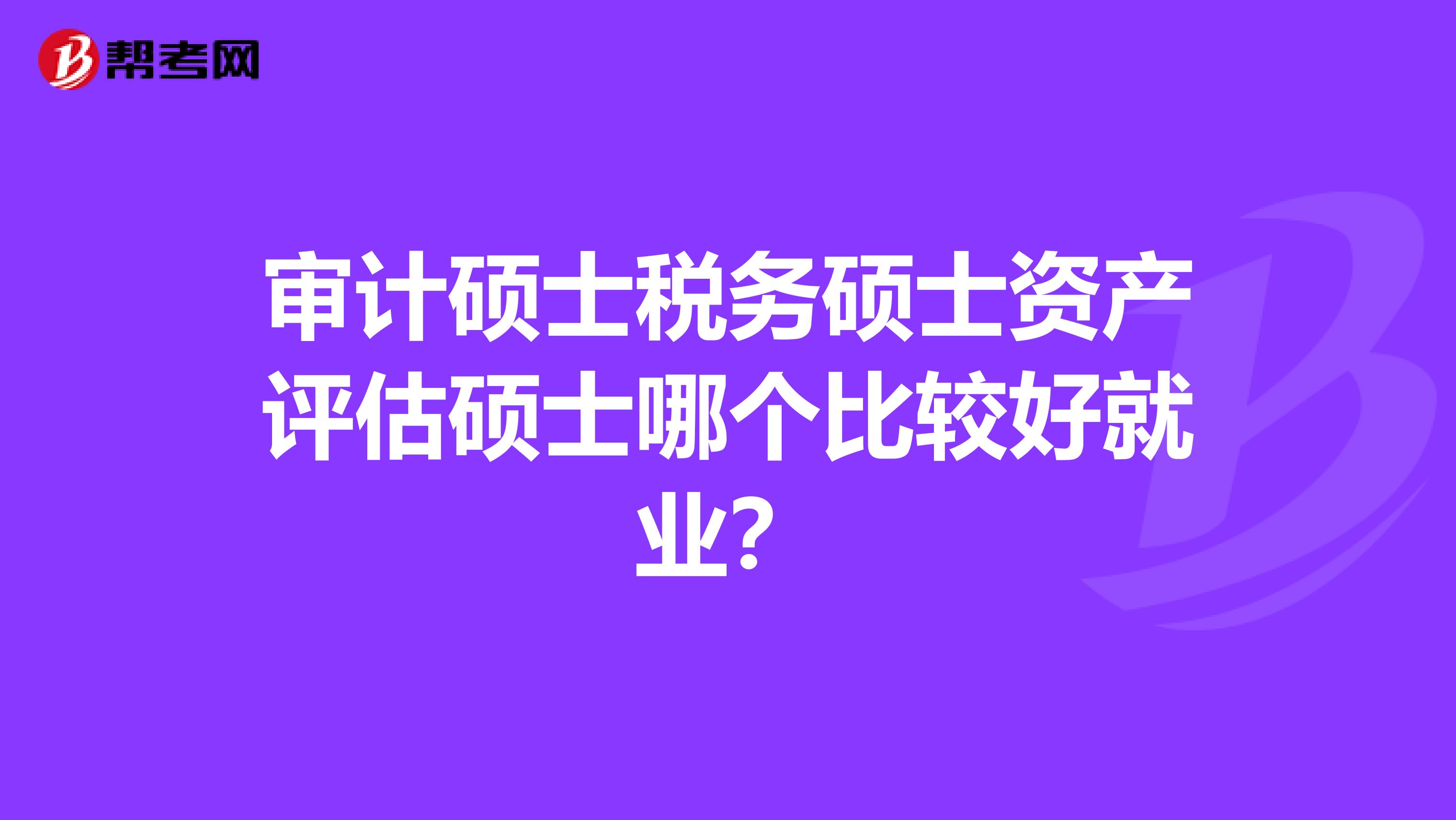 审计硕士税务硕士资产评估硕士哪个比较好就业?