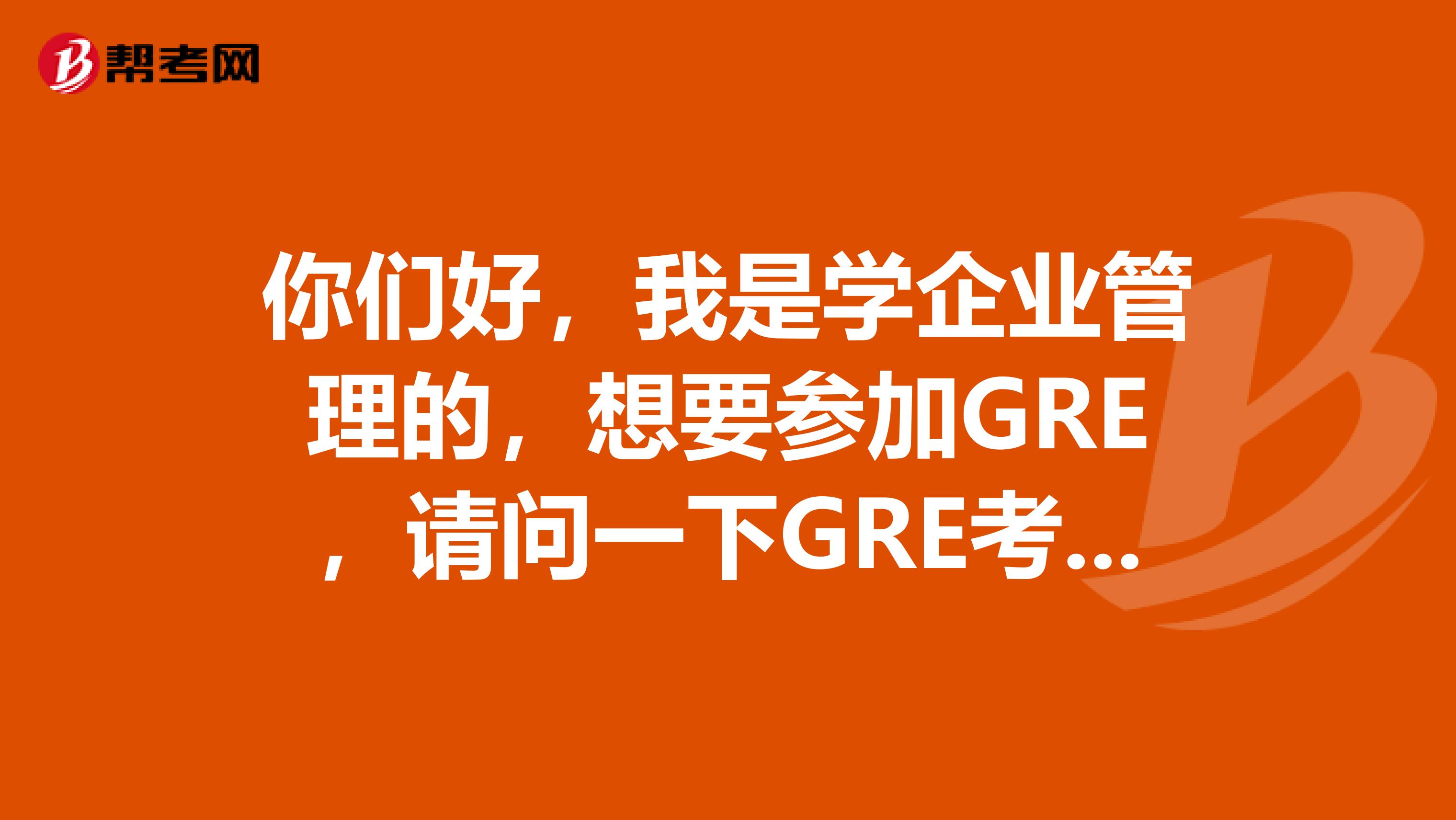 你們好，我是學企業管理的，想要參加GRE，請問一下GRE考什么？有人知道不呀