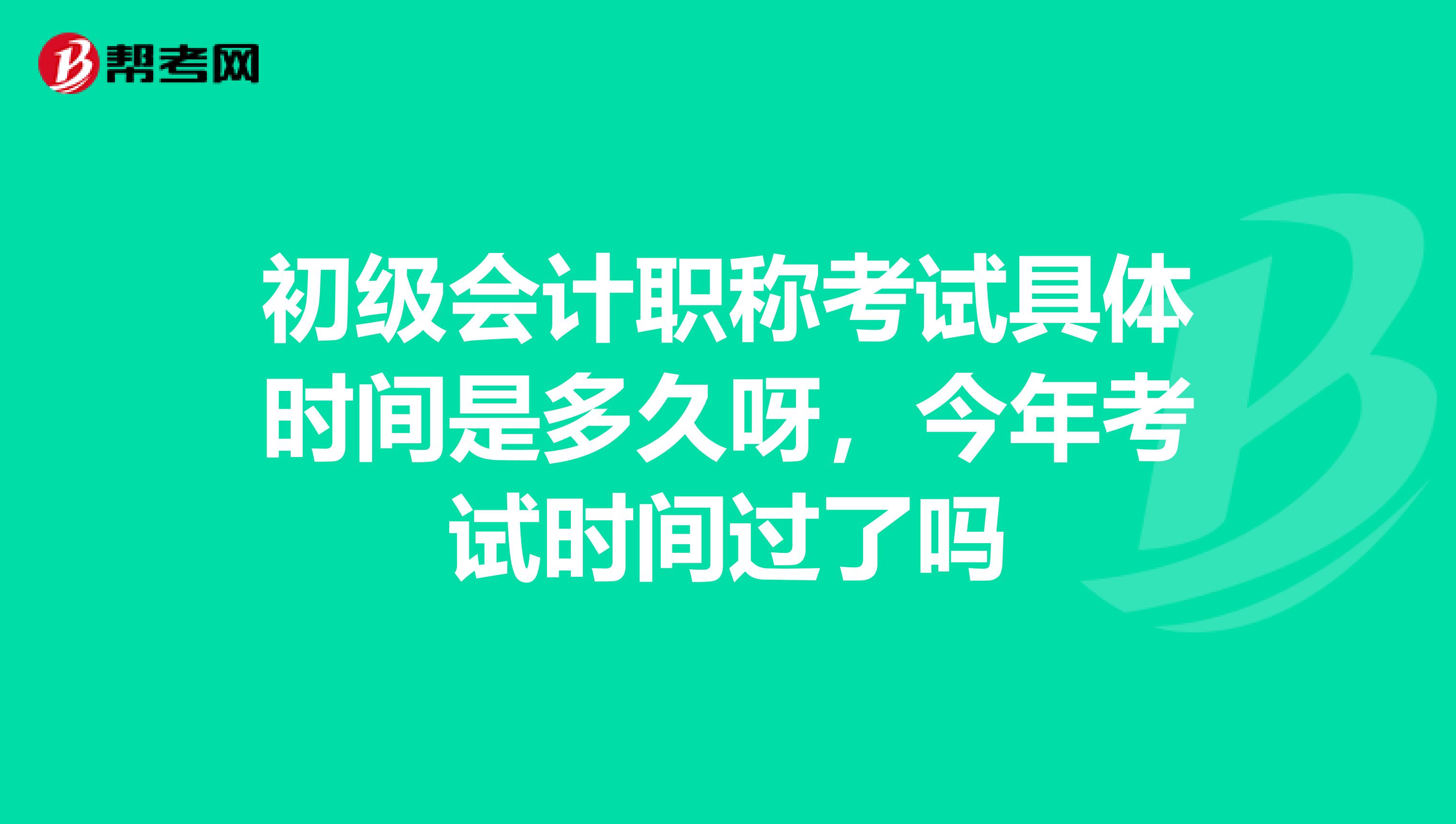 初级会计职称考试具体时间是多久呀，今年考试时间过了吗