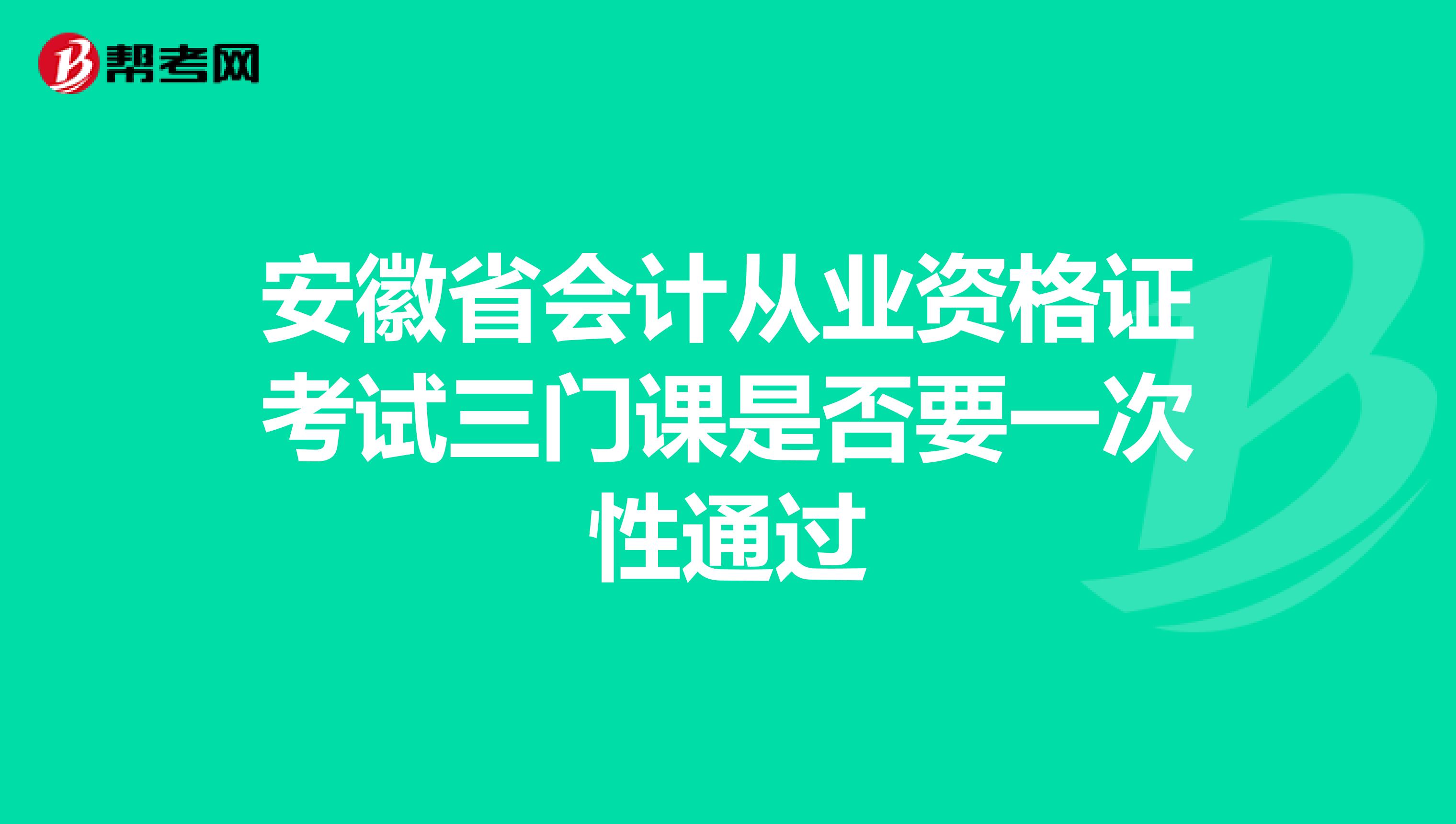 安徽省会计从业资格证考试三门课是否要一次性通过