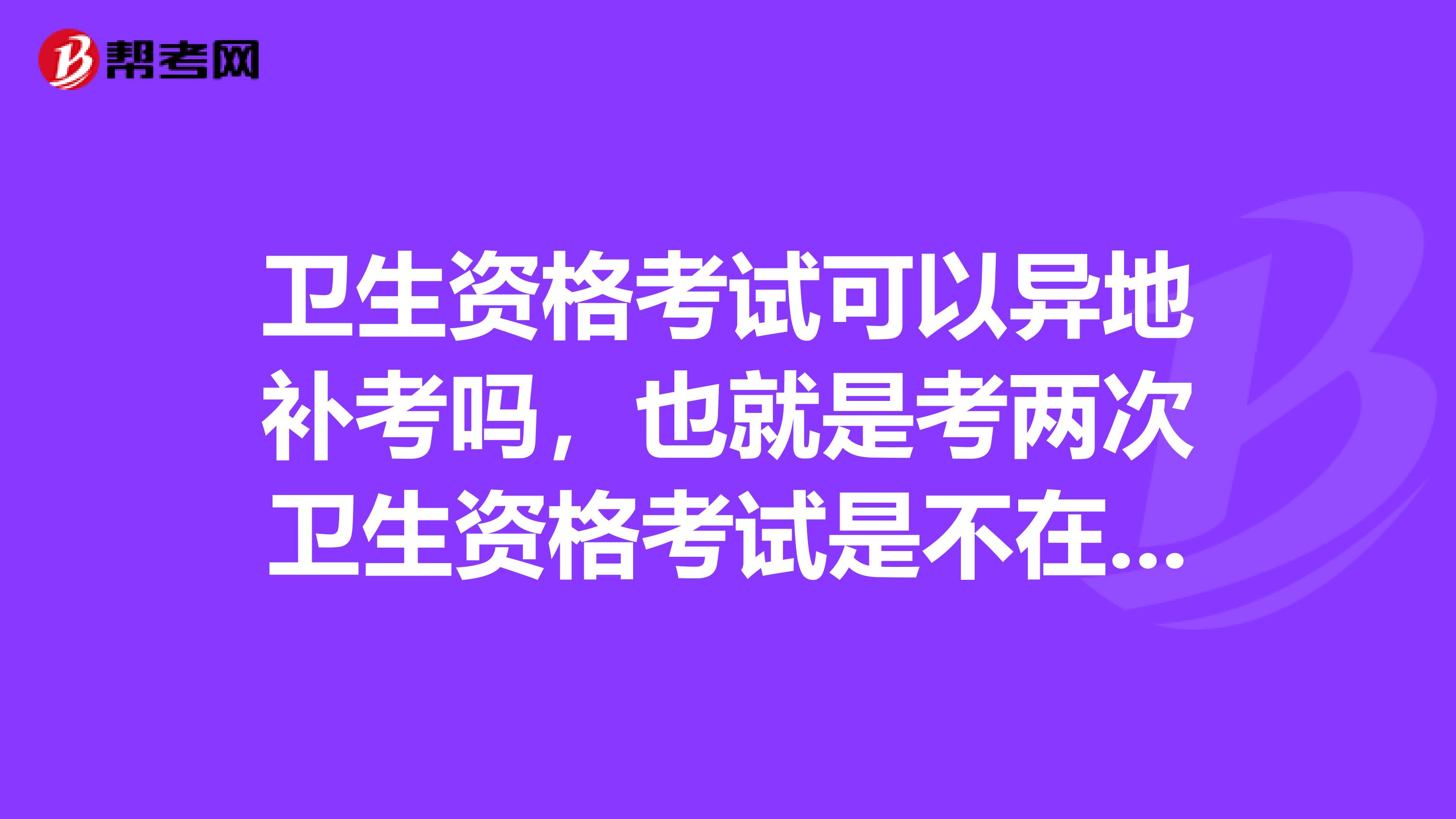 卫生资格考试可以异地补考吗，也就是考两次卫生资格考试是不在同一个地区考