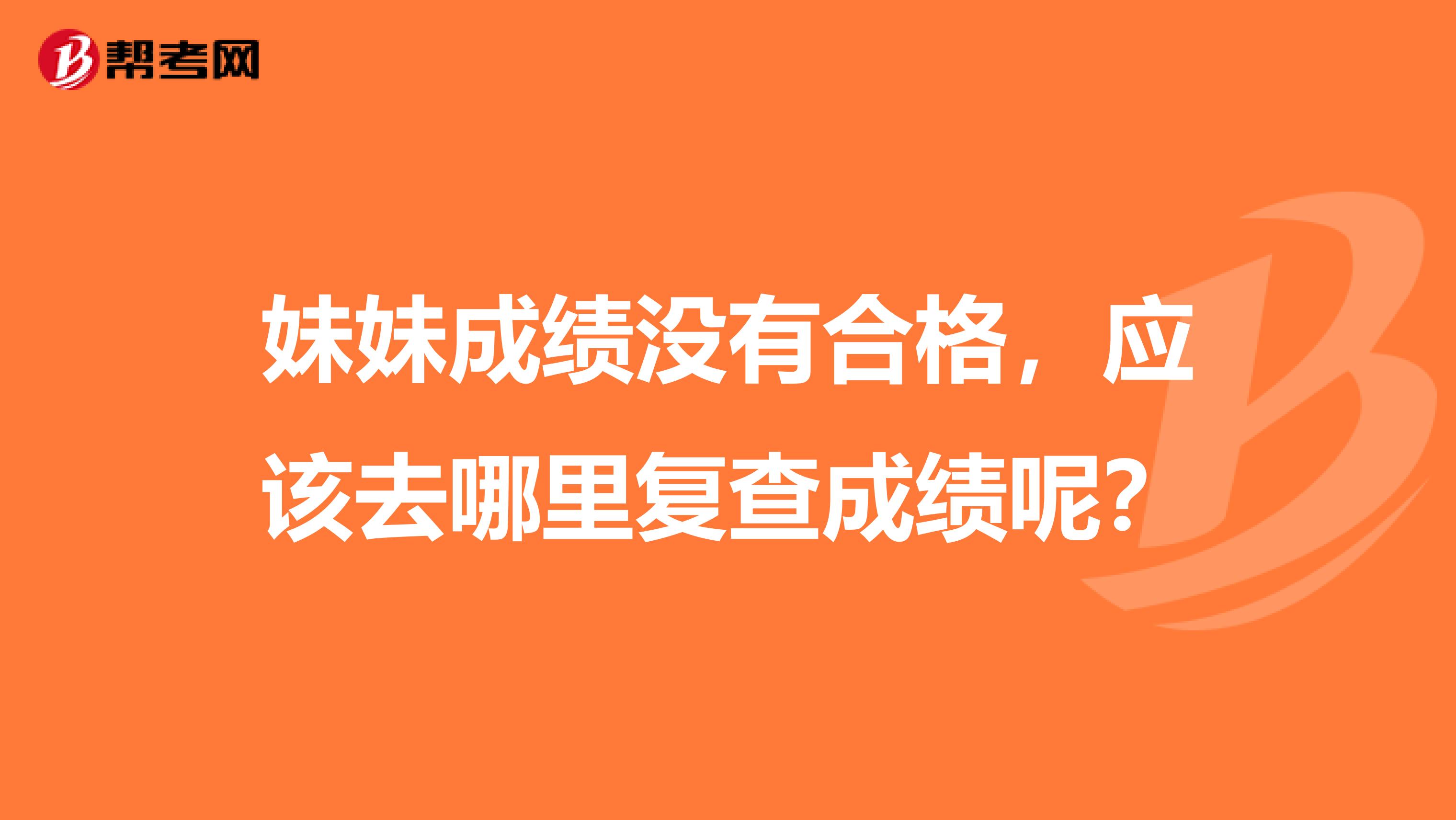 妹妹成绩没有合格,应该去哪里复查成绩呢?