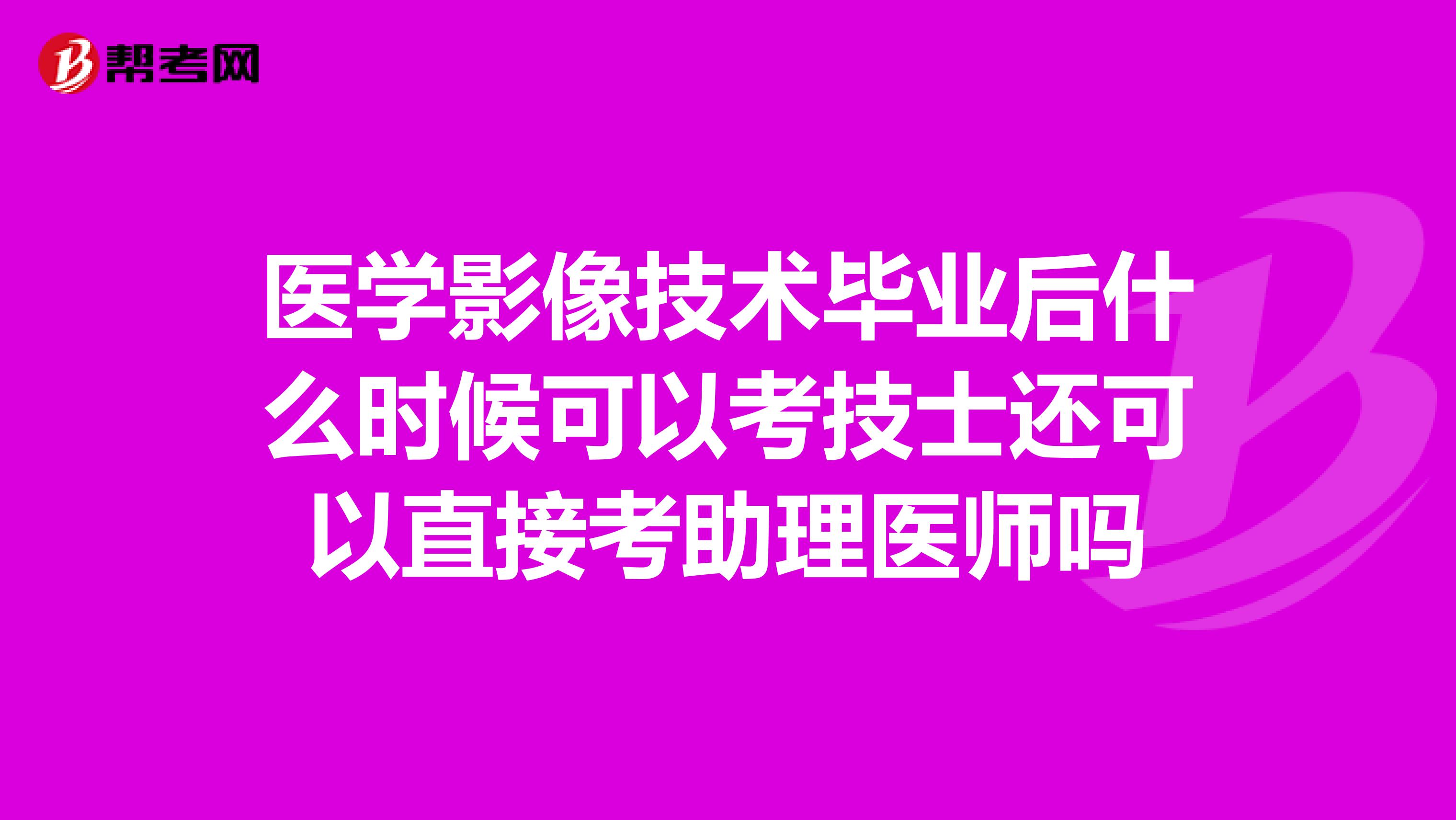 医学影像技术毕业后什么时候可以考技士还可以直接考助理医师吗