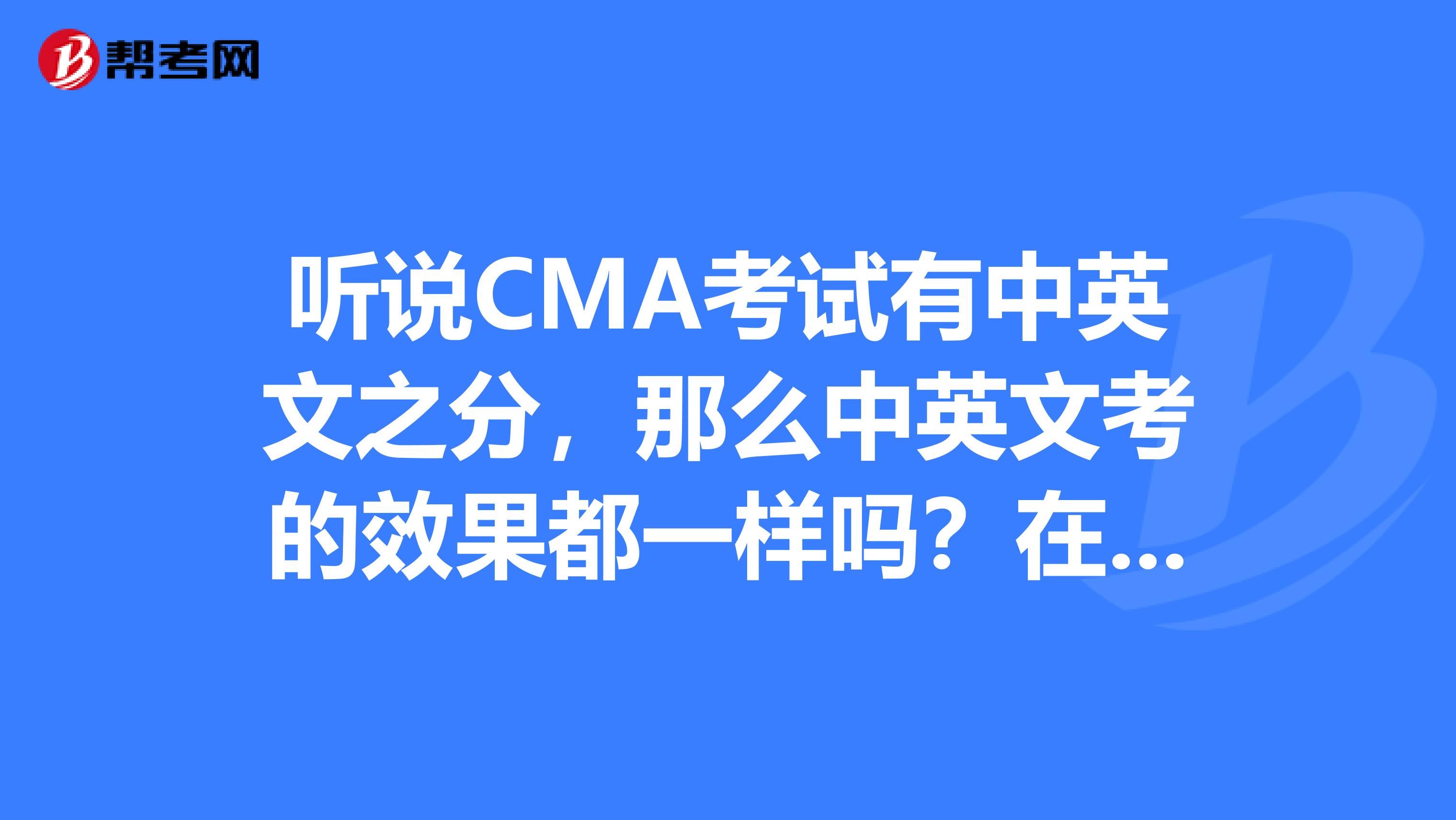 听说CMA考试有中英文之分,那么中英文考的效果都一样吗?在证书上有什么特别的标注吗?
