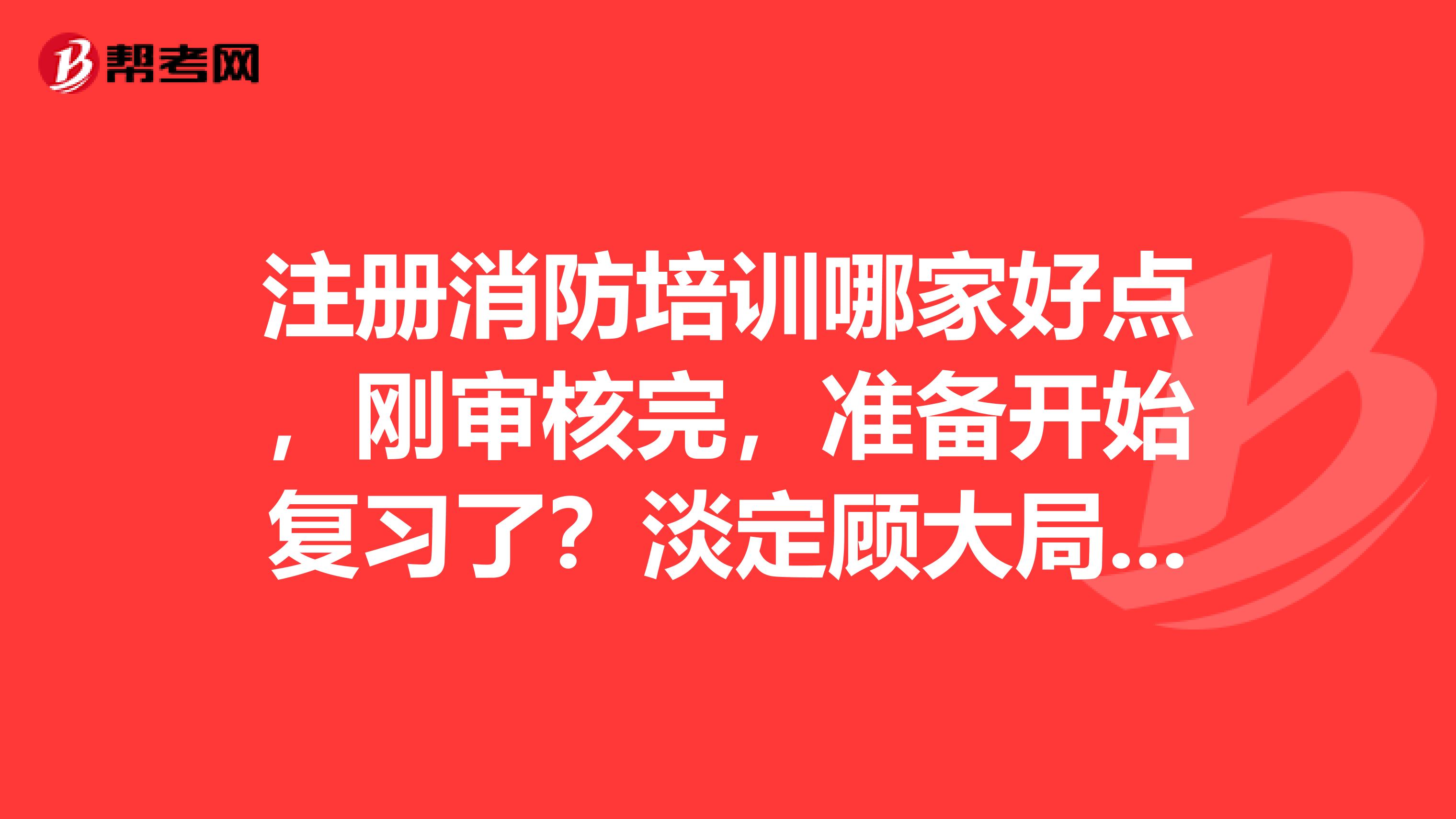 注冊消防培訓(xùn)哪家好點，剛審核完，準(zhǔn)備開始復(fù)習(xí)了？淡定顧大局善于傾聽