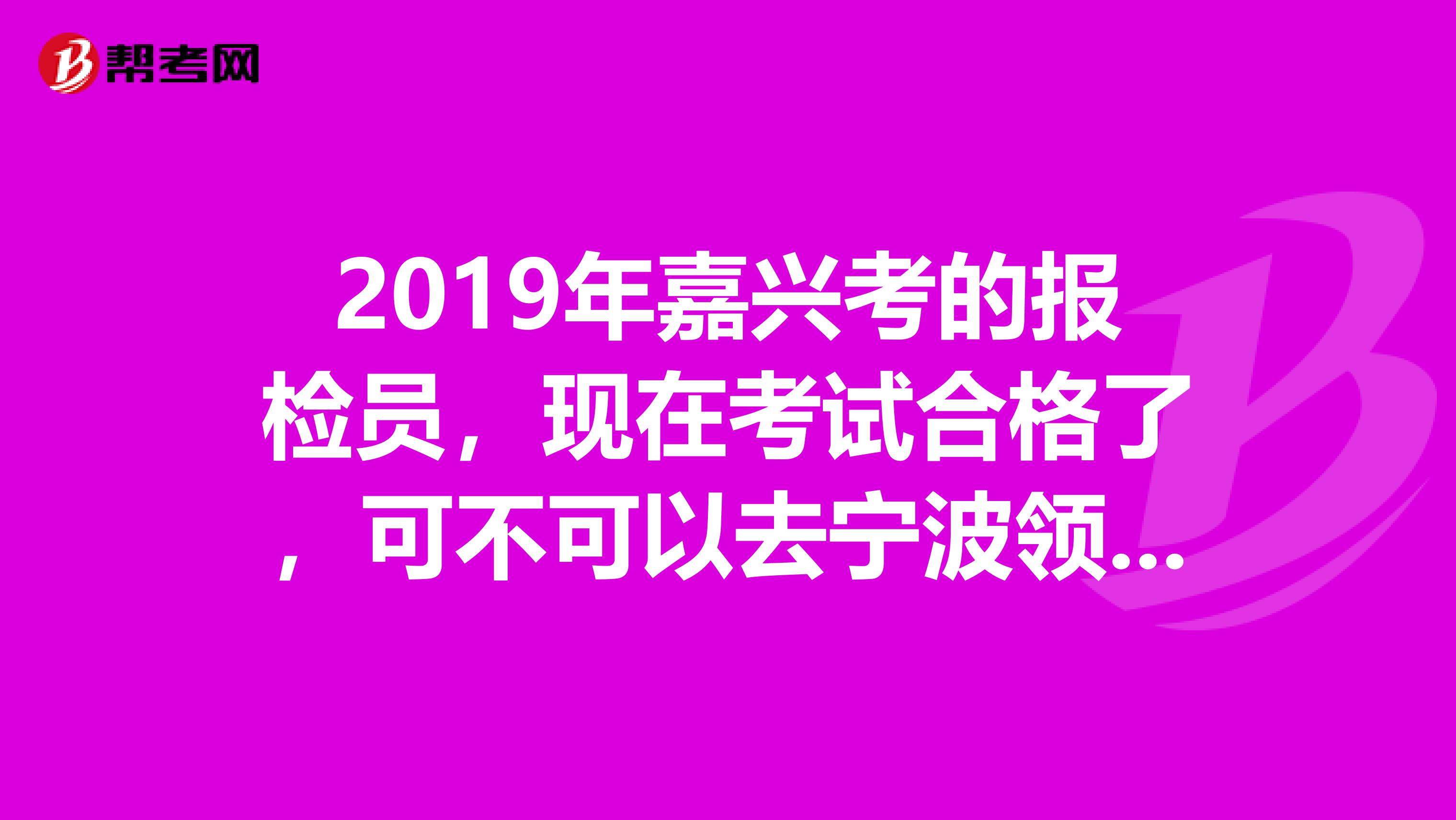 2019年嘉兴考的报检员，现在考试合格了，可不可以去宁波领合格证书