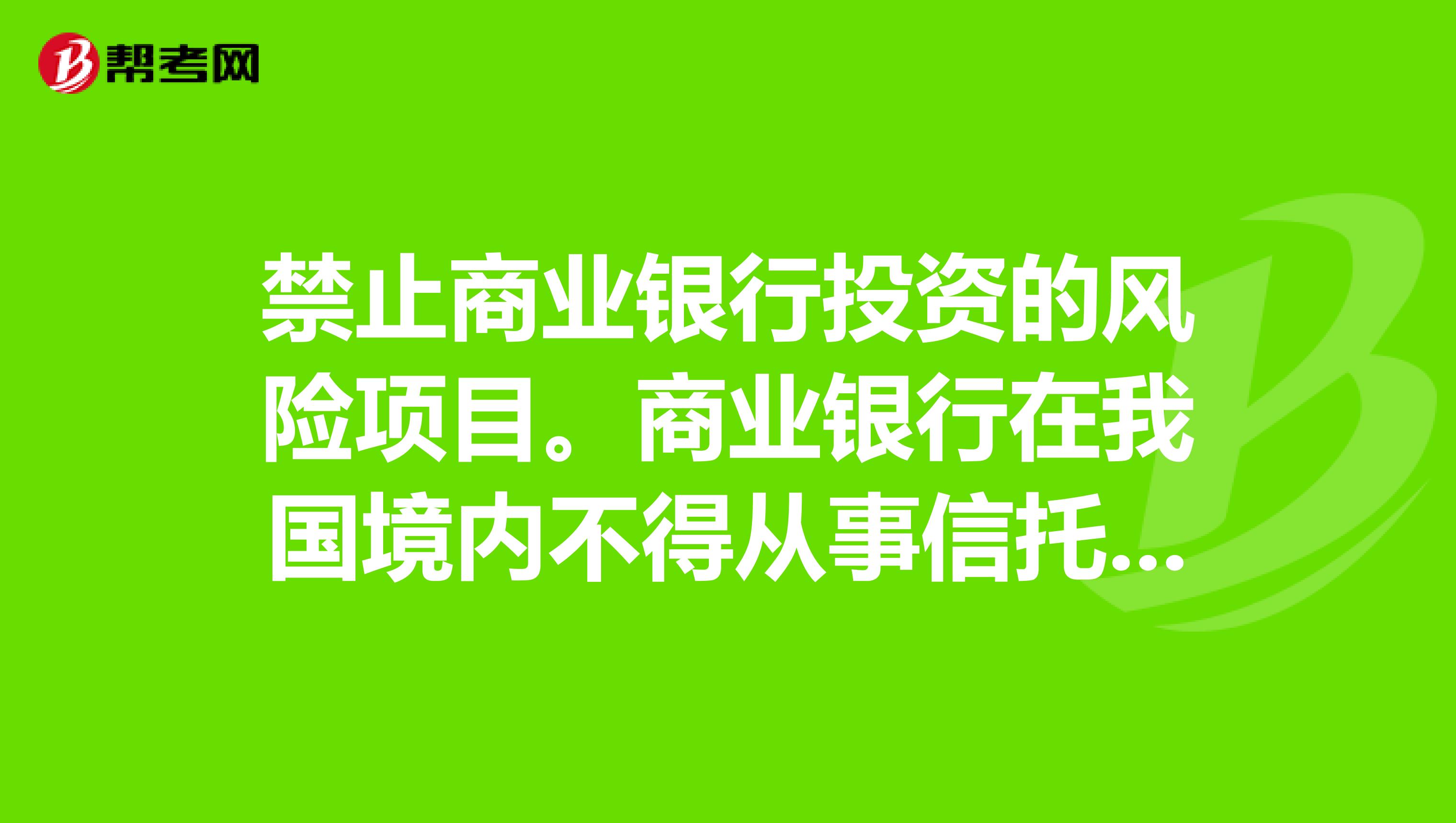 禁止商业银行投资的风险项目。商业银行在我国境内不得从事信托投资和股票业务