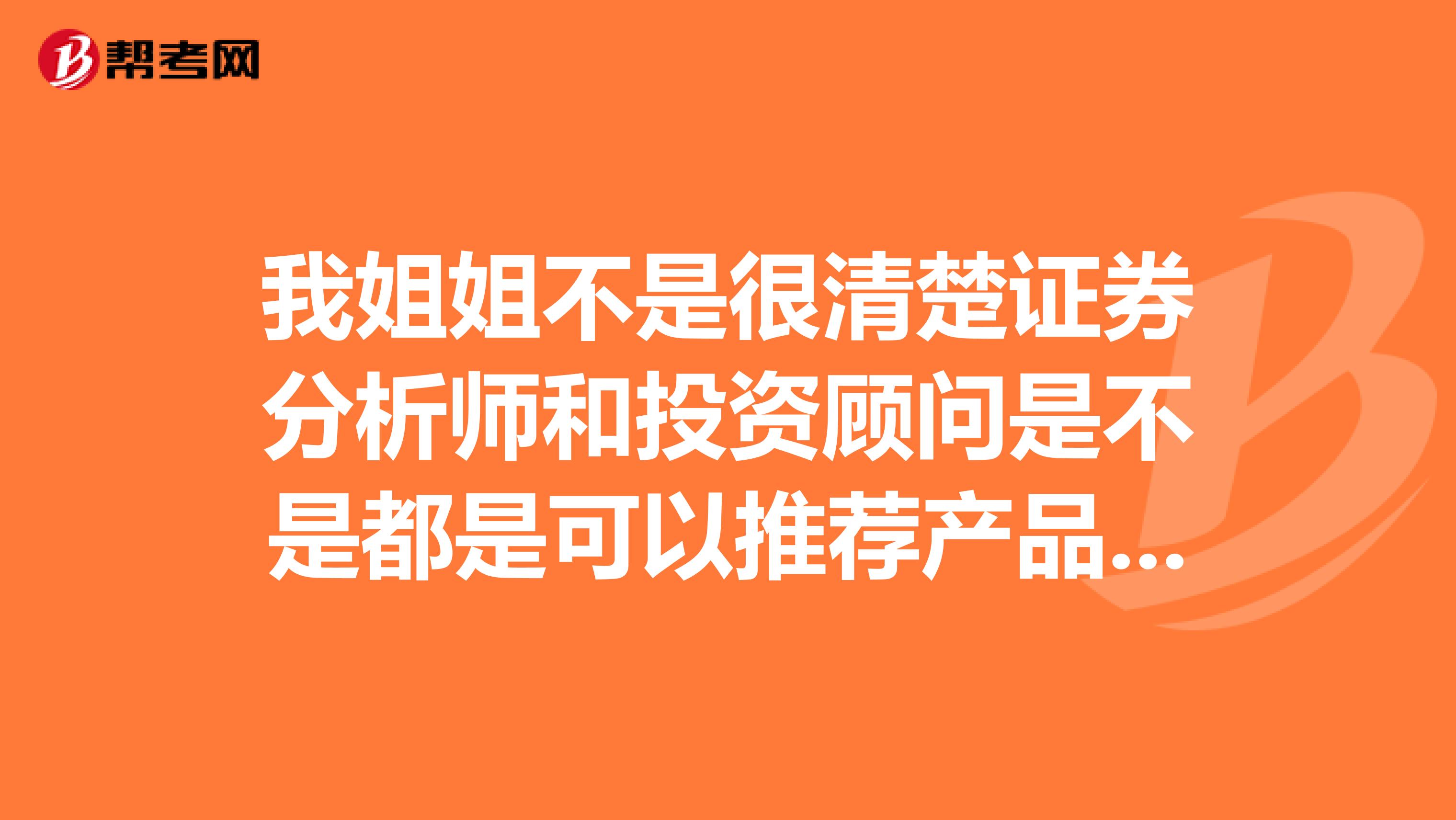 我姐姐不是很清楚证券分析师和投资顾问是不是都是可以推荐产品,这两者有什么区别?