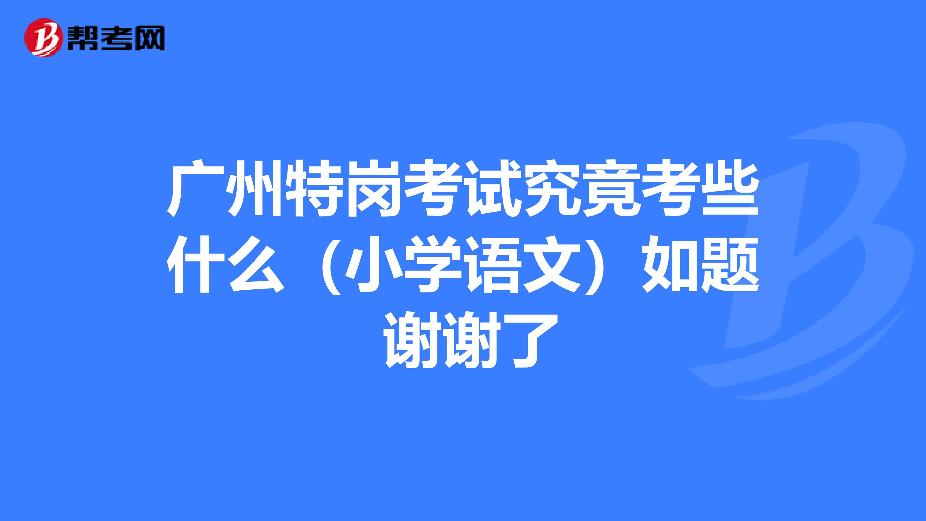 广州特岗考试究竟考些什么(小学语文)如题 谢谢了
