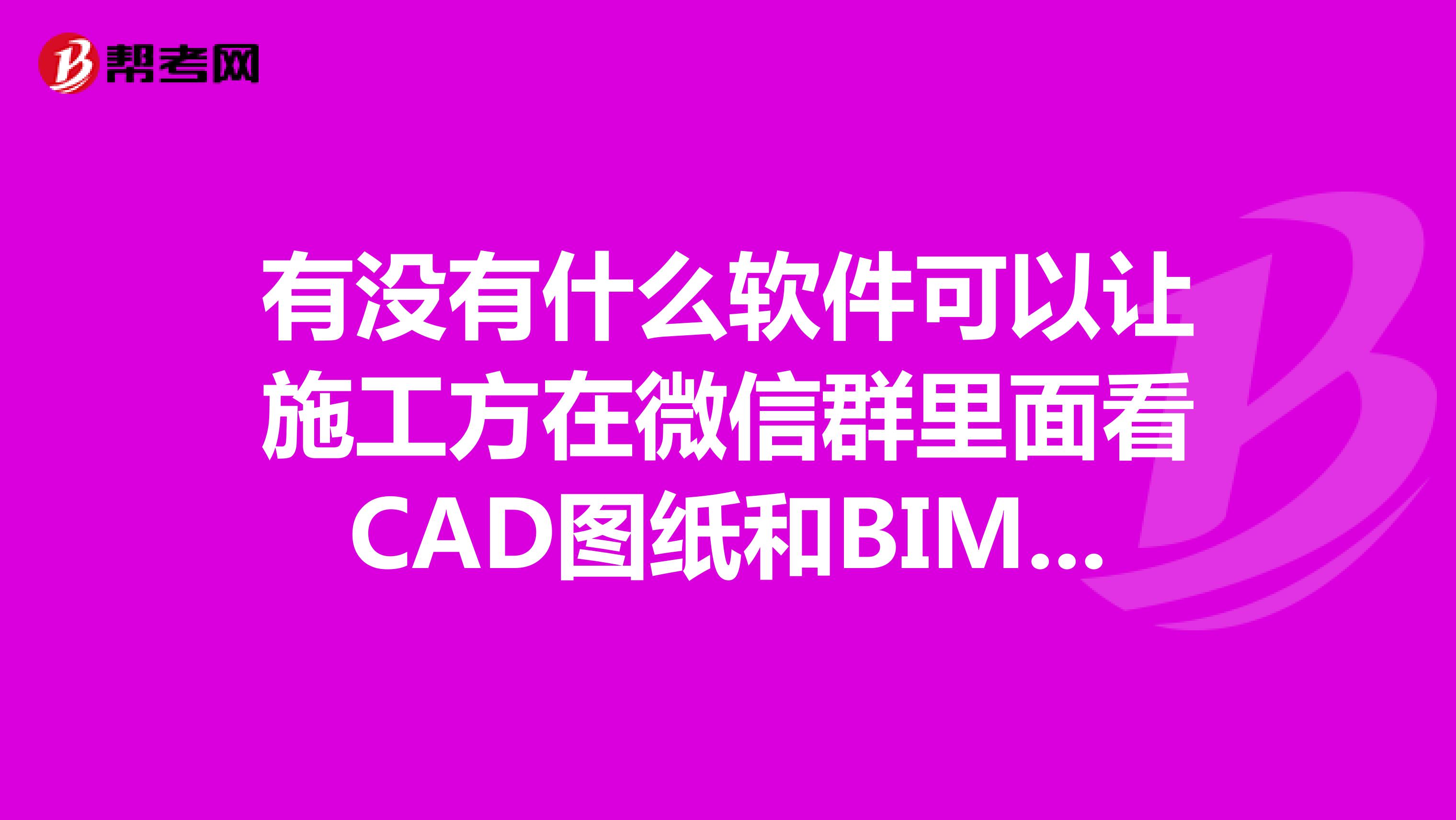 有没有什么软件可以让施工方在微信群里面看CAD图纸和BIM模型的啊我们经常需要在微信群里面讨论项