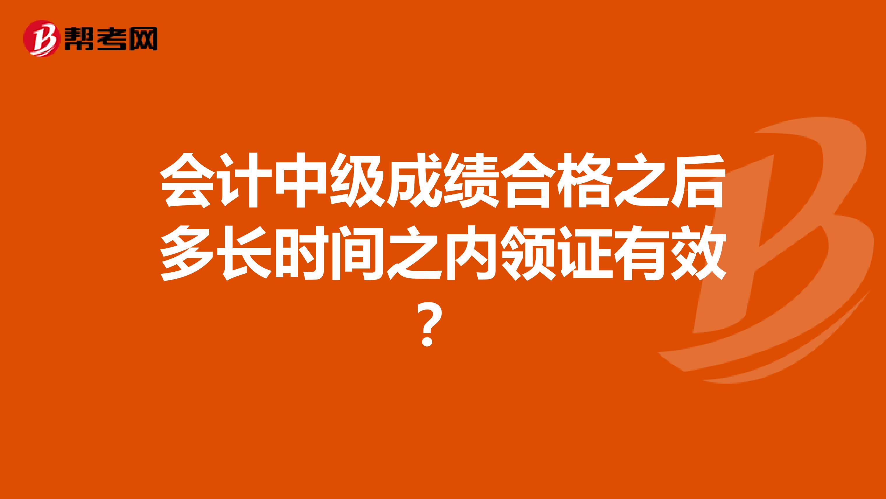 会计中级成绩合格之后多长时间之内领证有效?