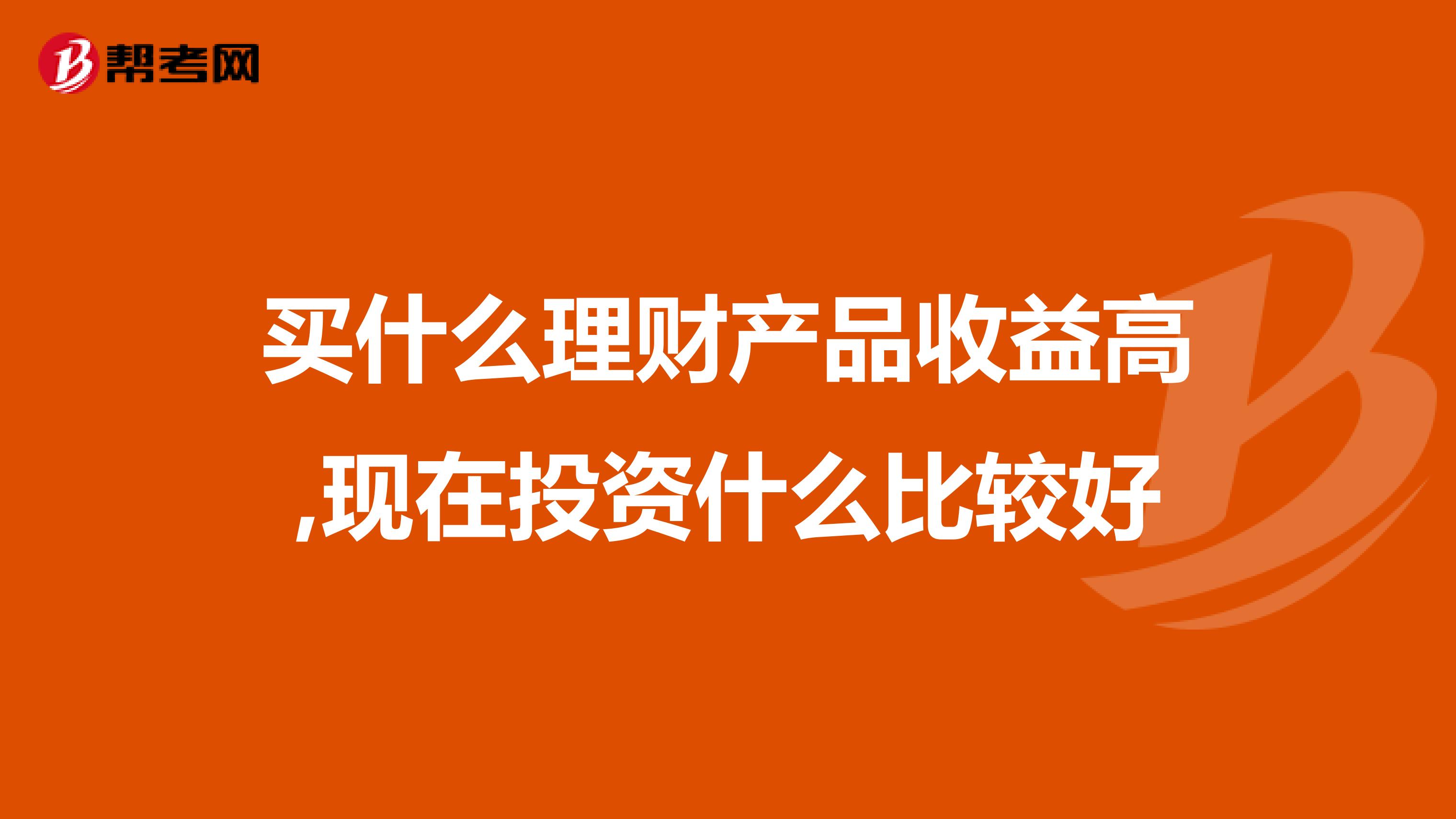 买什么理财产品收益高,现在投资什么比较好