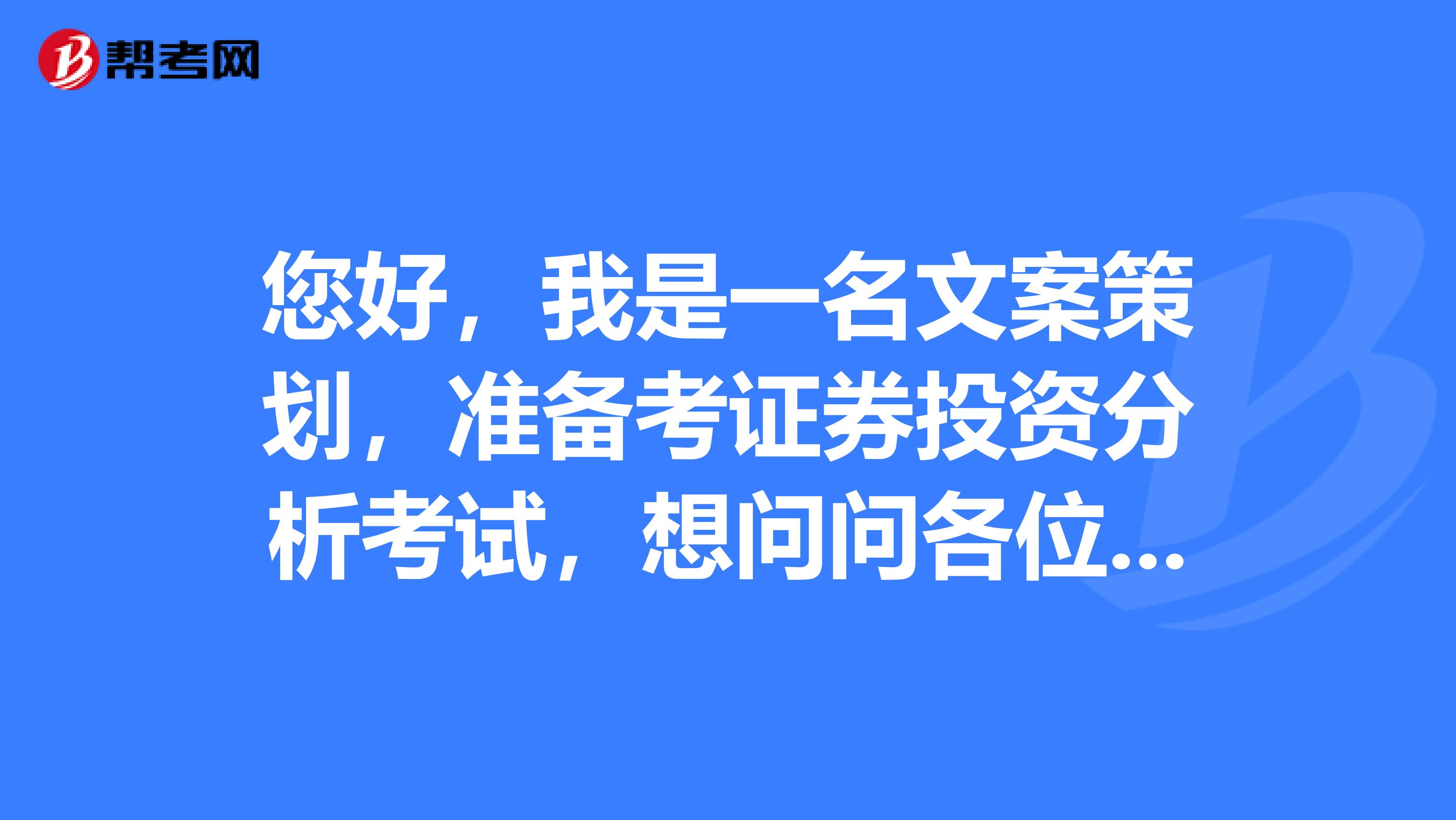 您好,我是一名文案策划,准备考证券投资分析考试,想问问各位大神证券投资分析考试都学什么,怎么复习?