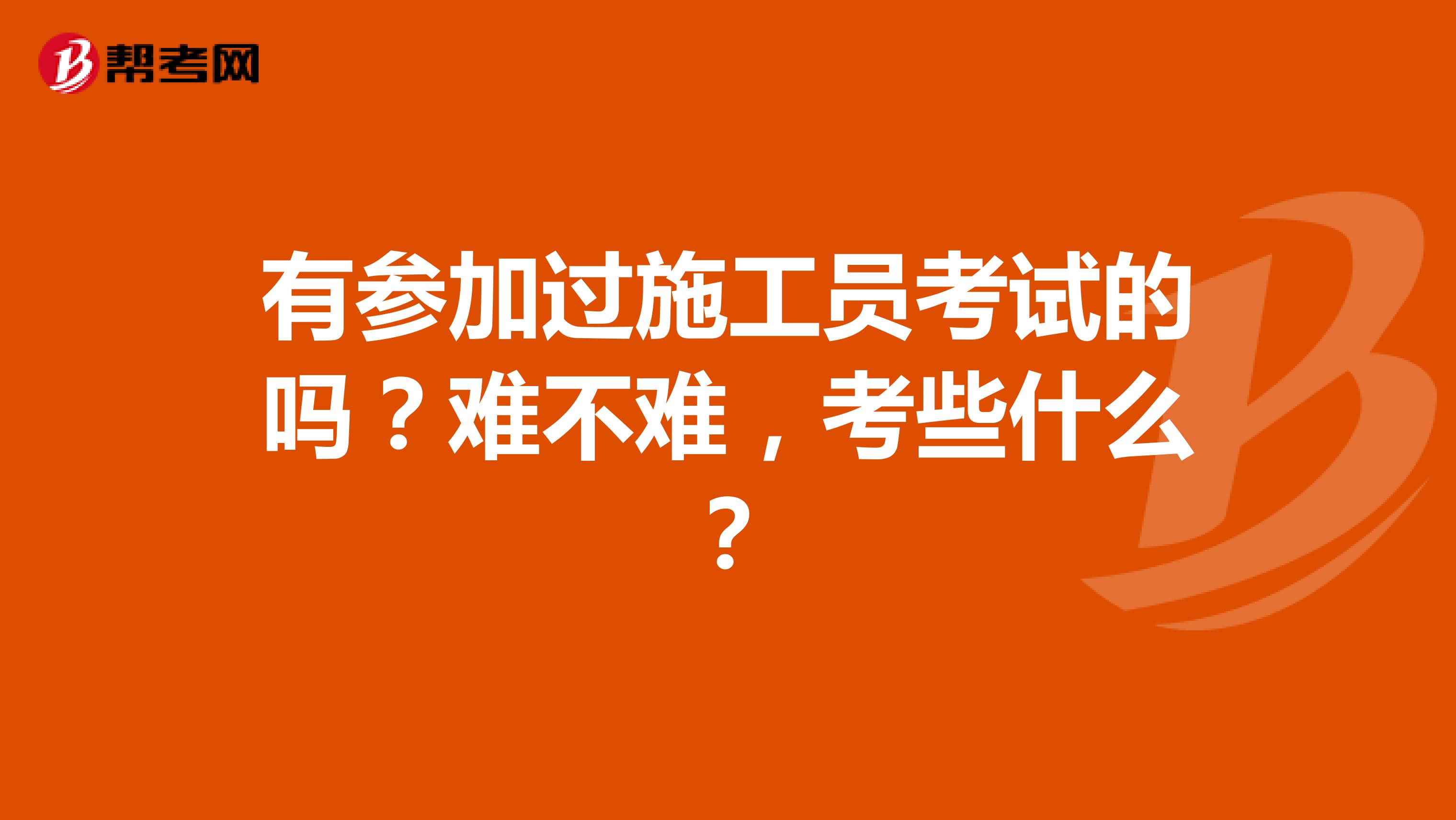 有参加过施工员考试的吗？难不难，考些什么？