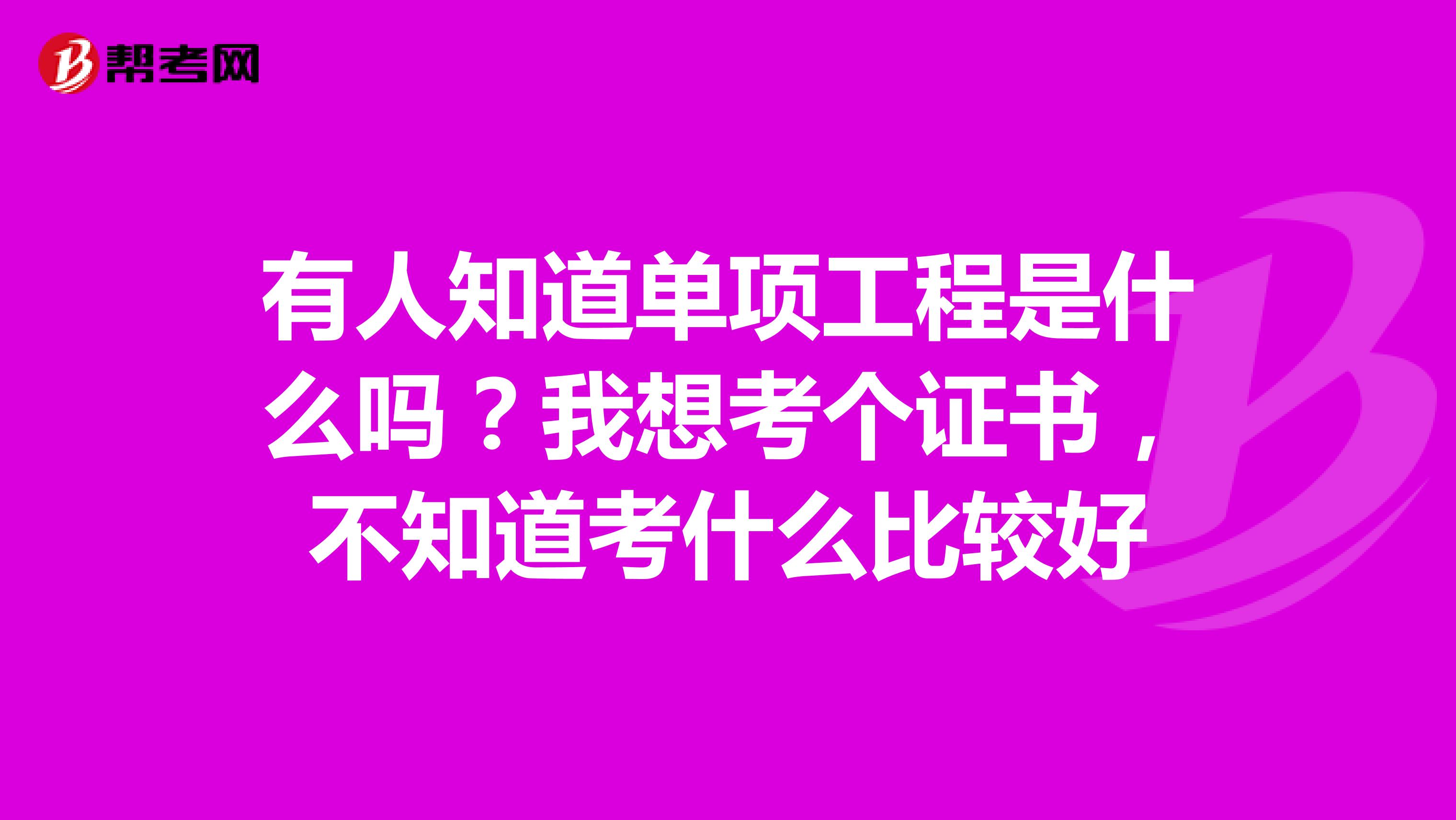有人知道单项工程是什么吗?我想考个证书,不知道考什么比较好