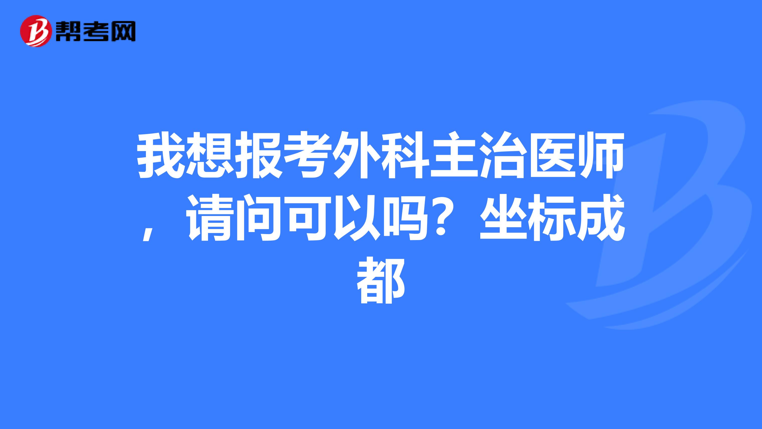 我想报考外科主治医师,请问可以吗?坐标成都