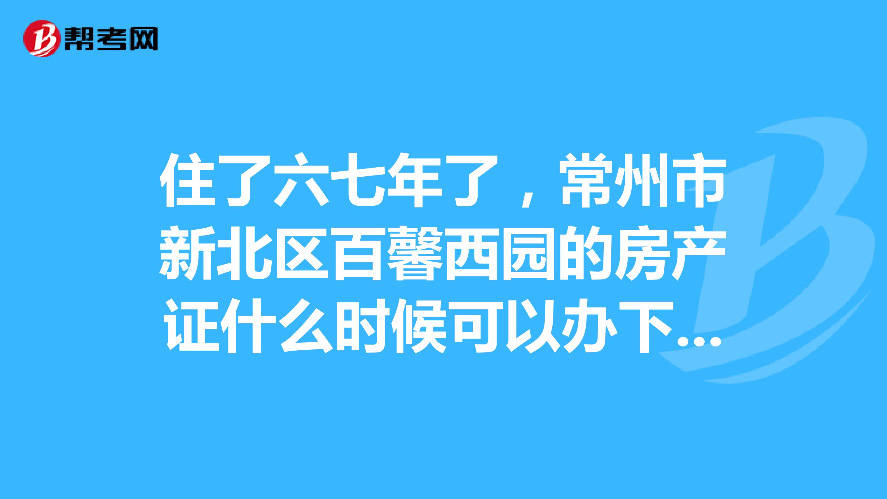 住了六七年了，常州市新北区百馨西园的房产证什么时候可以办下来呀