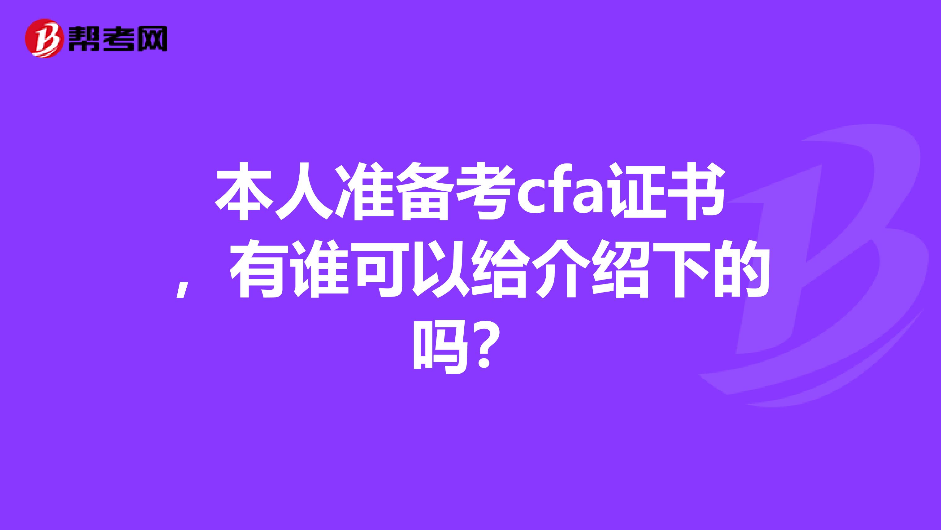 本人准备考cfa证书,有谁可以给介绍下的吗?