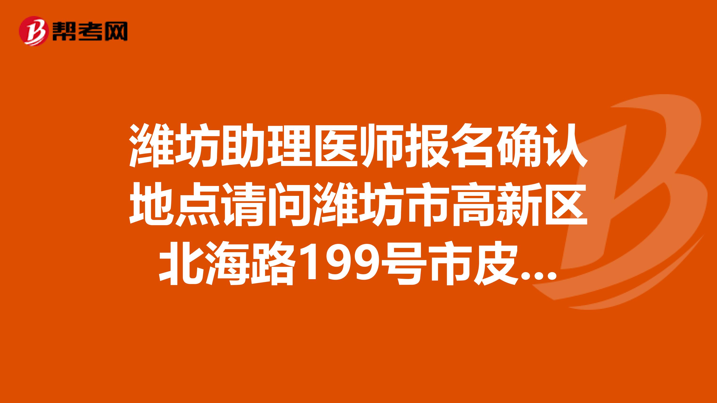 潍坊助理医师报名确认地点请问潍坊市高新区北海路199号市皮肤病医院院？
