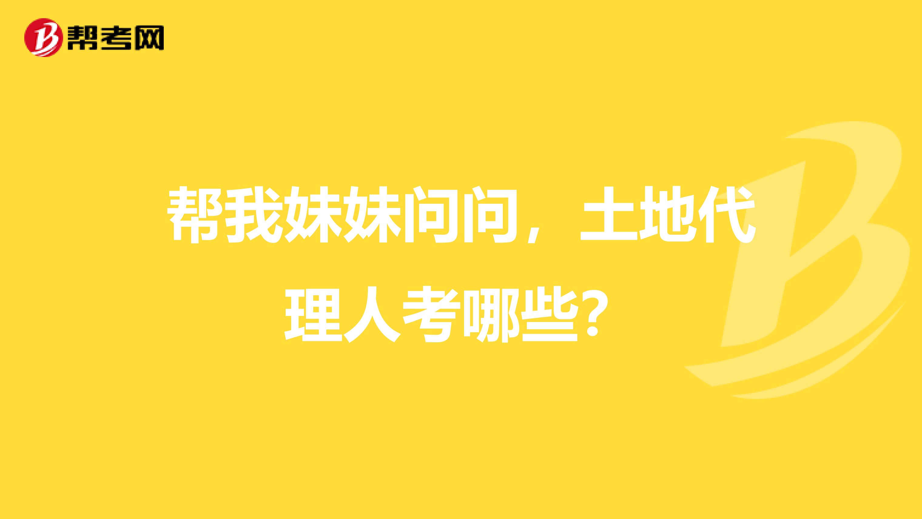 帮我妹妹问问,土地代理人考哪些?