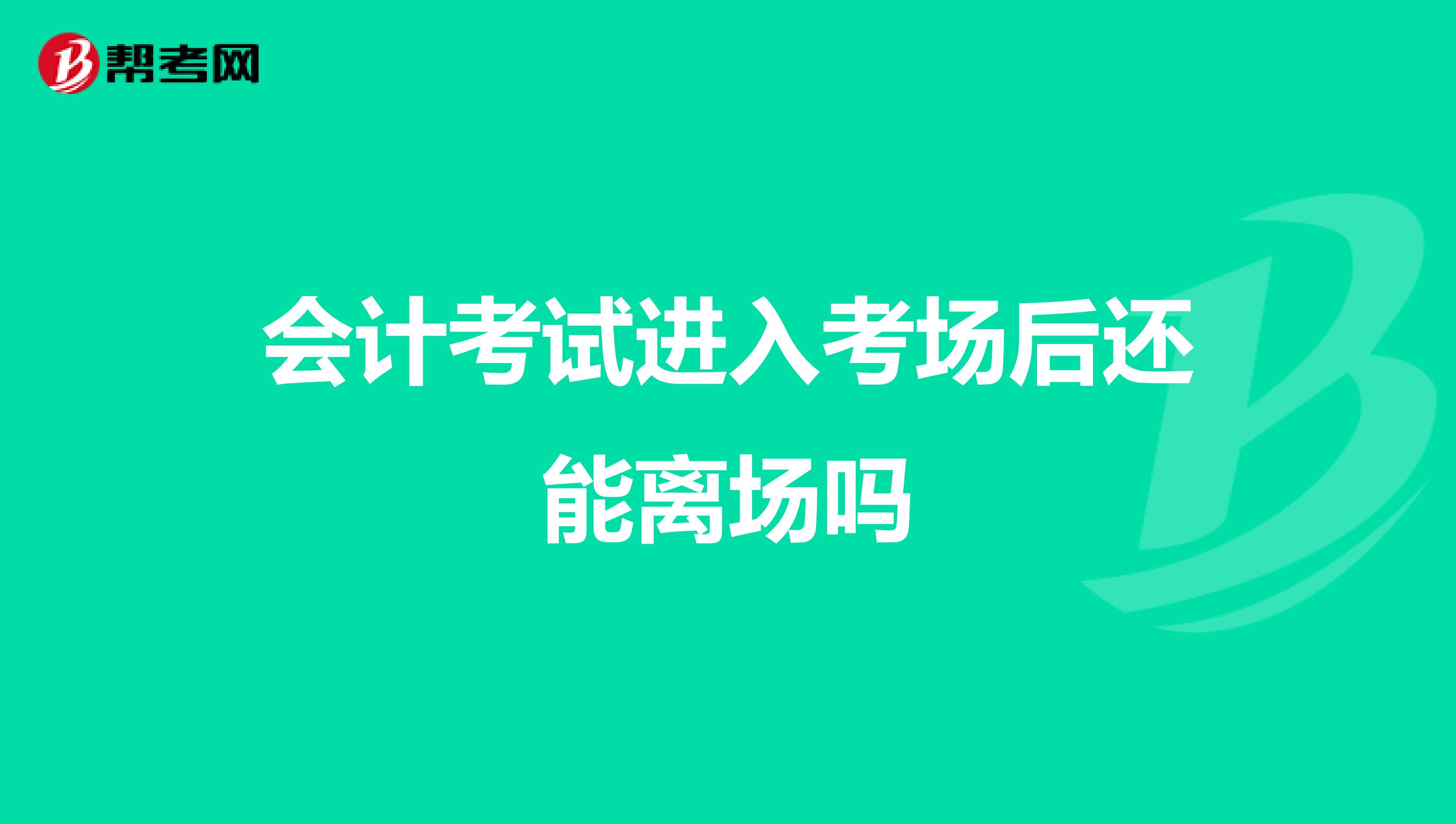 会计考试进入考场后还能离场吗