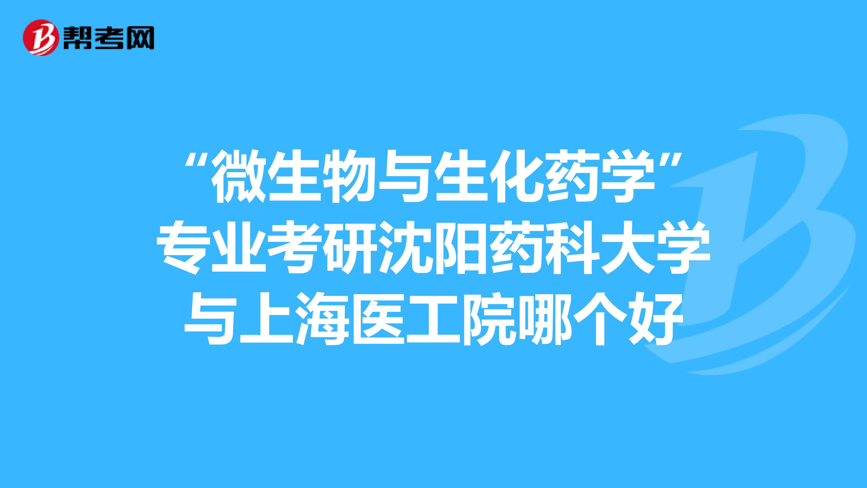 “微生物与生化药学”专业考研沈阳药科大学与上海医工院哪个好