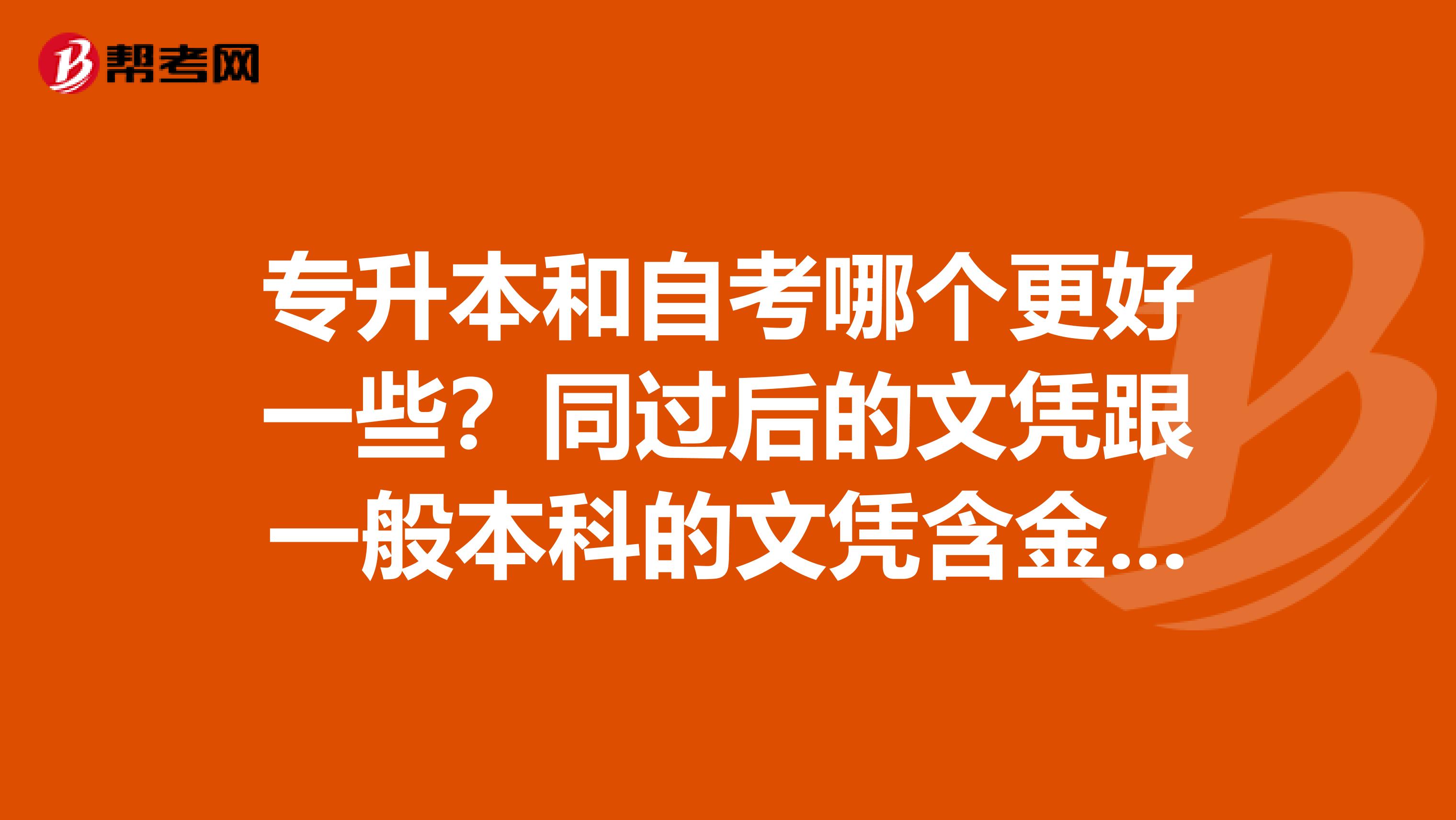 专升本和自考哪个更好一些?同过后的文凭跟一般本科的文凭含金量一样吗