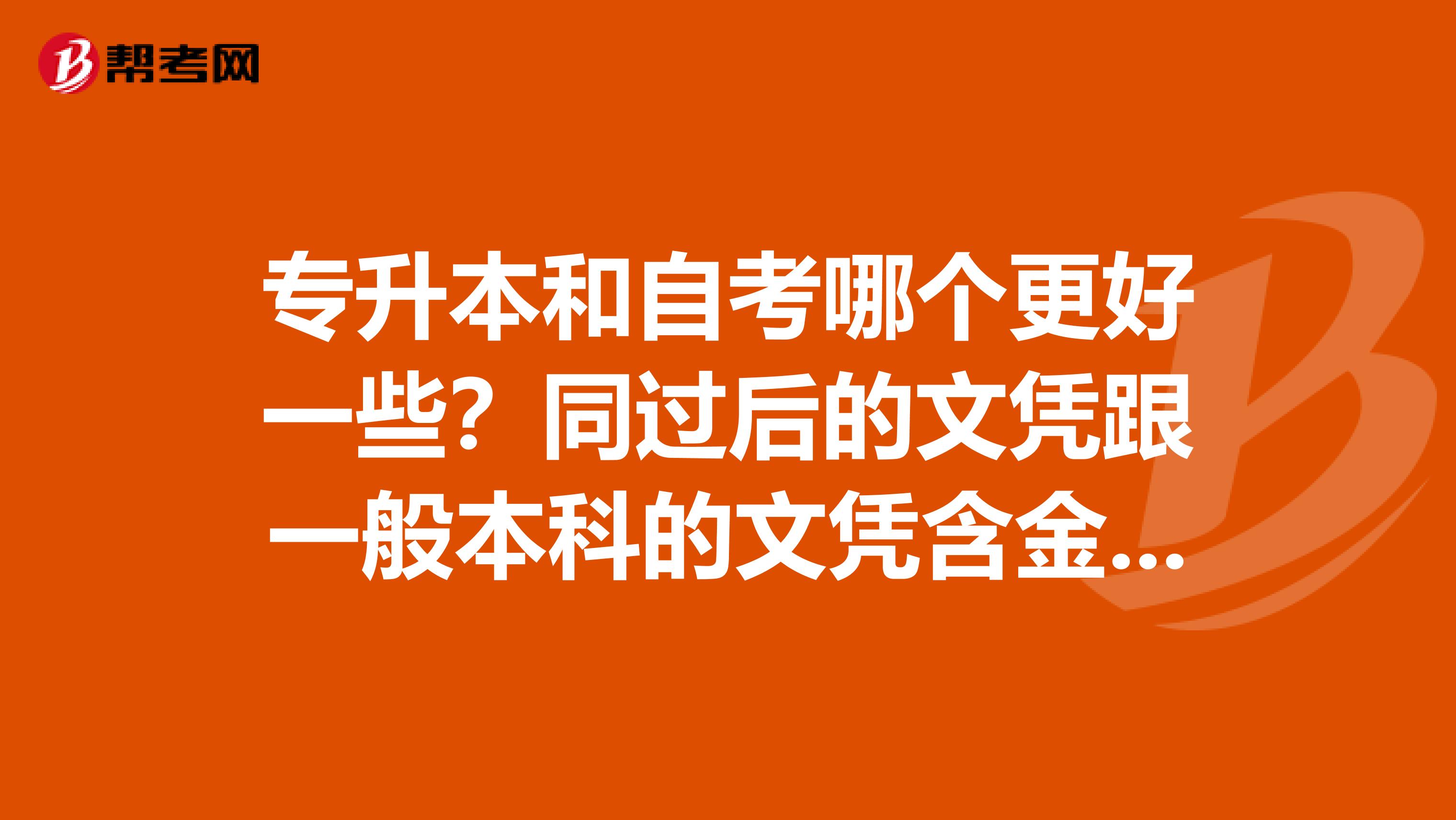 专升本和自考哪个更好一些？同过后的文凭跟一般本科的文凭含金量一样吗