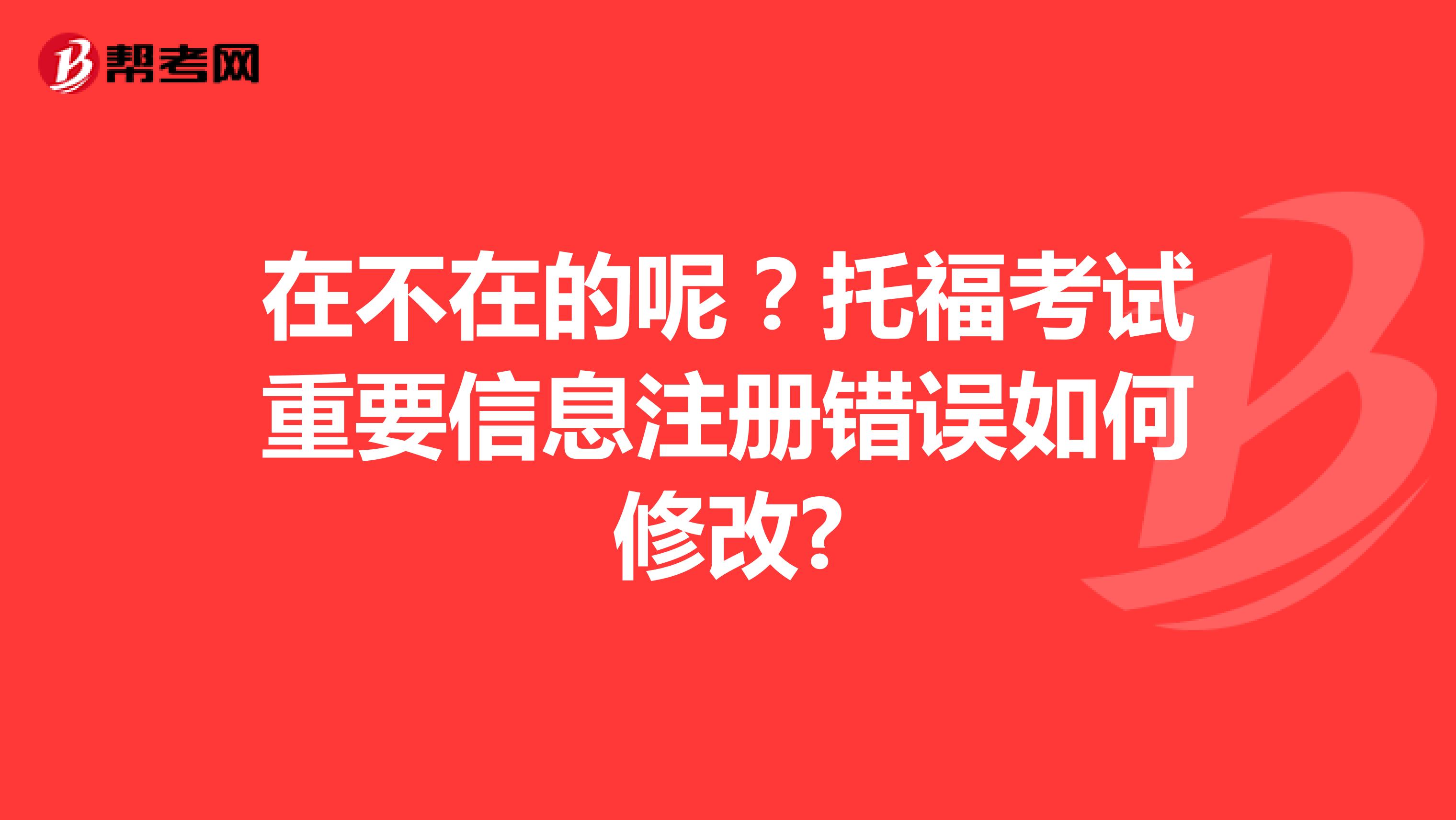 在不在的呢？托福考試重要信息注冊錯誤如何修改?