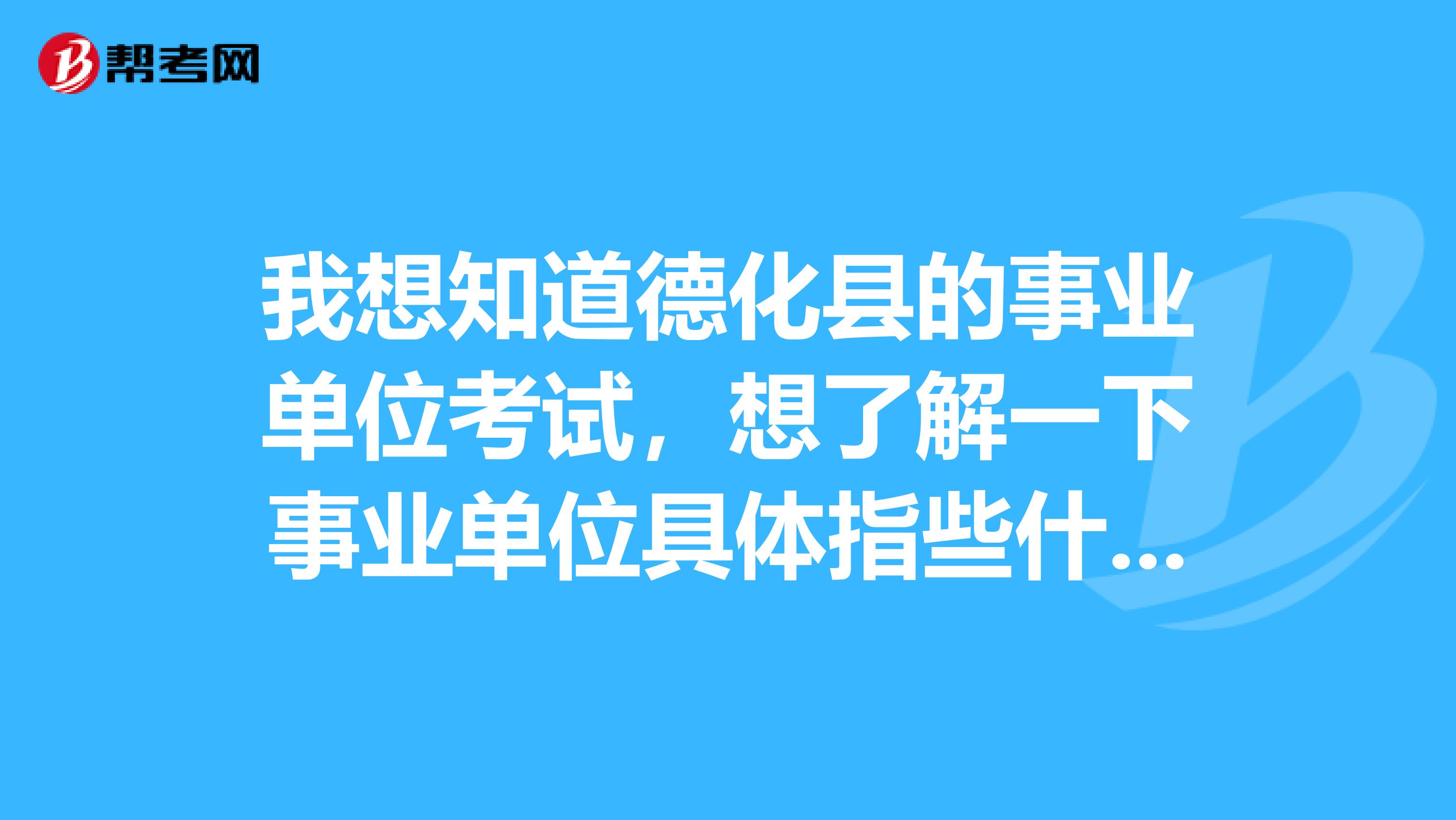 我想知道德化县的事业单位考试，想了解一下事业单位具体指些什么？