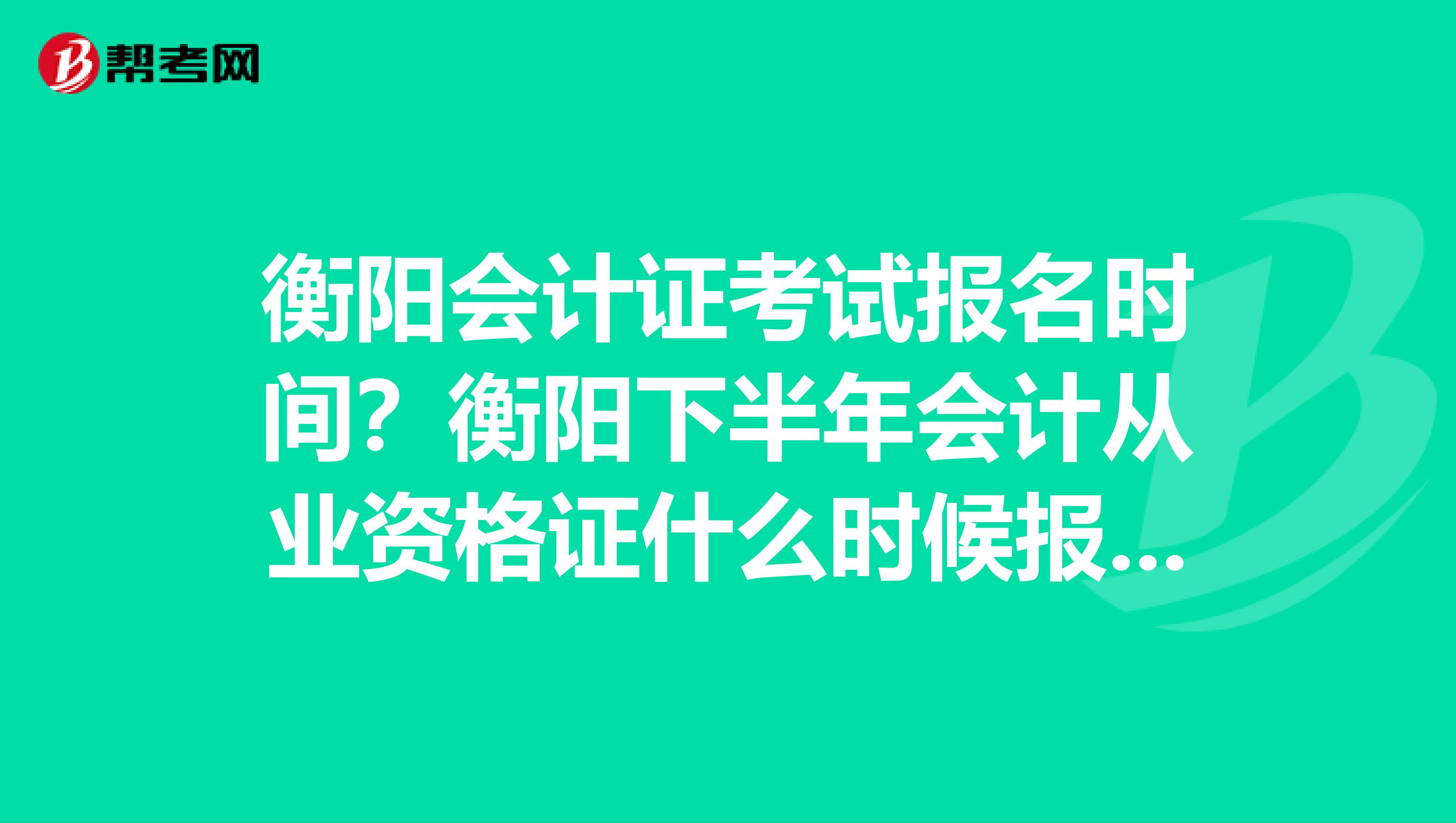 衡阳会计证考试报名时间?衡阳下半年会计从业资格证什么时候报名?