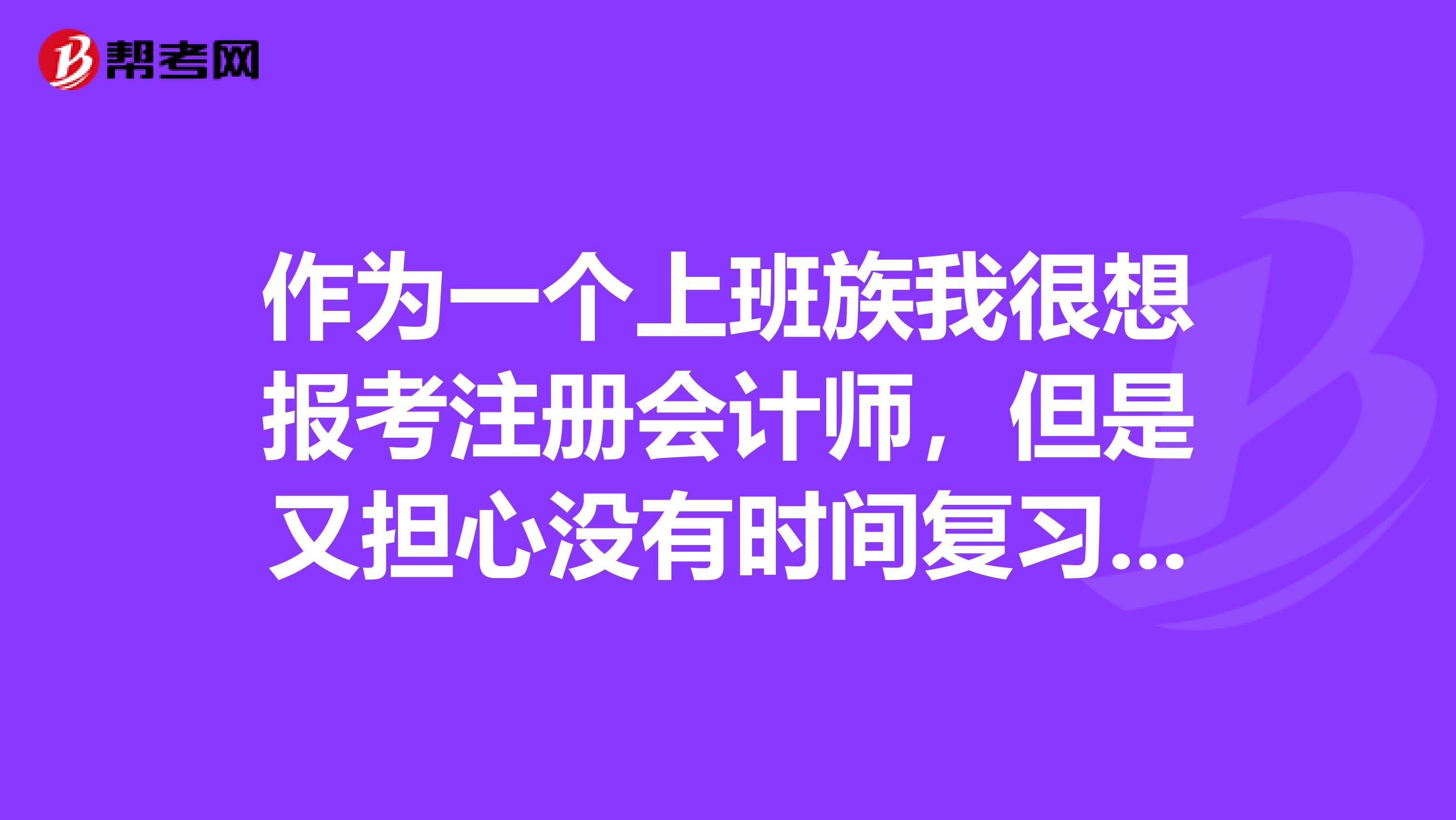 作為一個(gè)上班族我很想報(bào)考注冊(cè)會(huì)計(jì)師，但是又擔(dān)心沒(méi)有時(shí)間復(fù)習(xí)，應(yīng)該怎么辦呢？