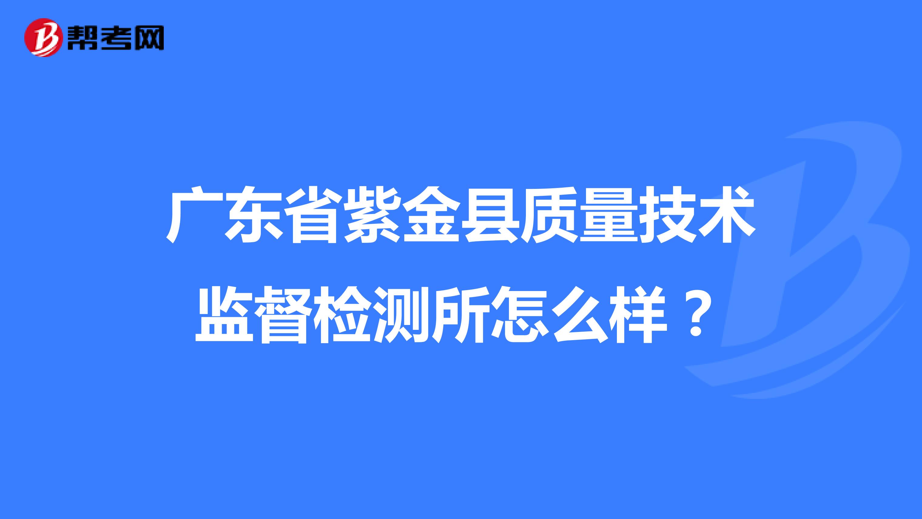 广东省紫金县质量技术监督检测所怎么样?