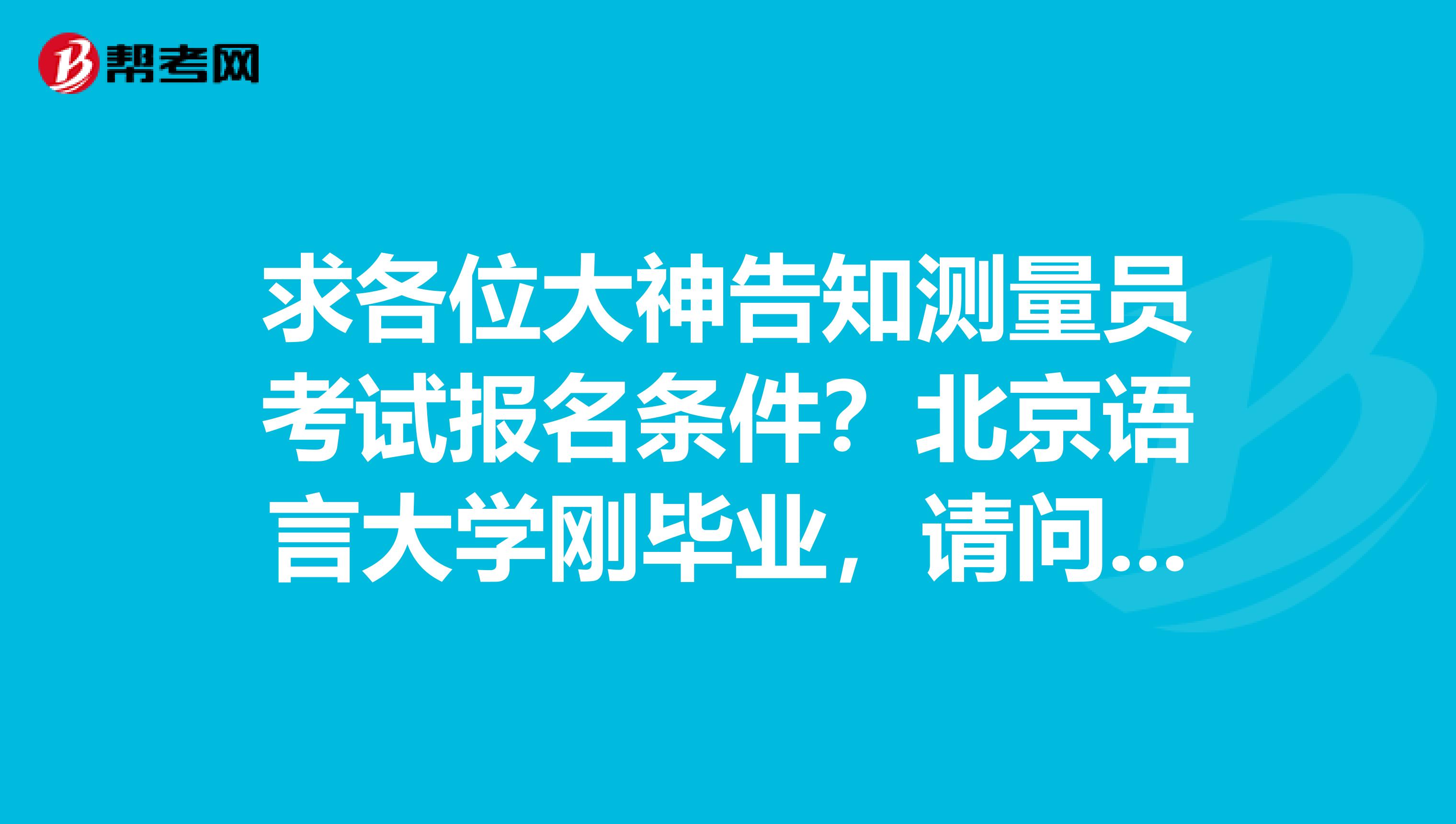 求各位大神告知测量员考试报名条件?北京语言大学刚毕业,请问有什么要求?