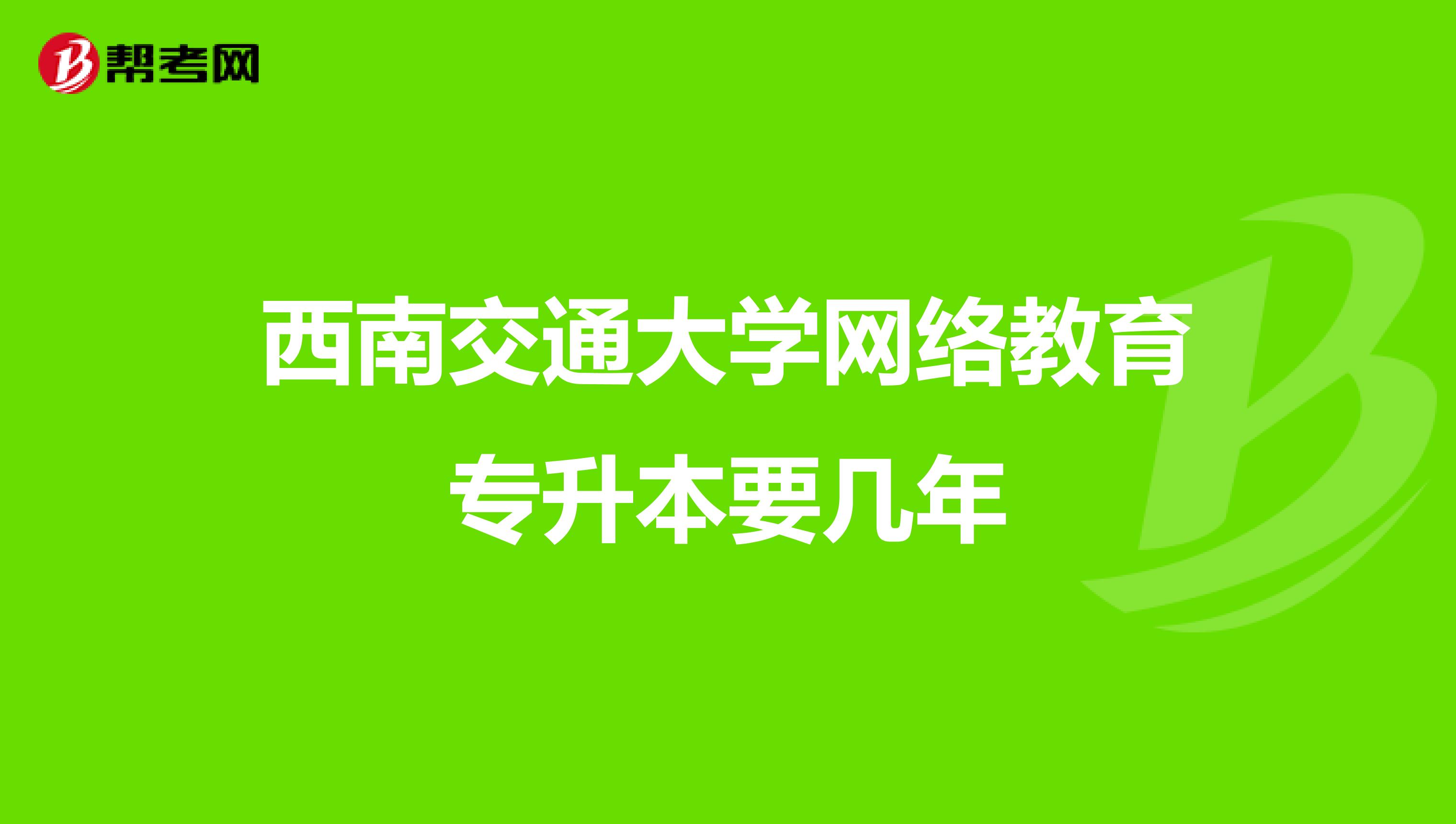 西南交通大学网络教育专升本要几年