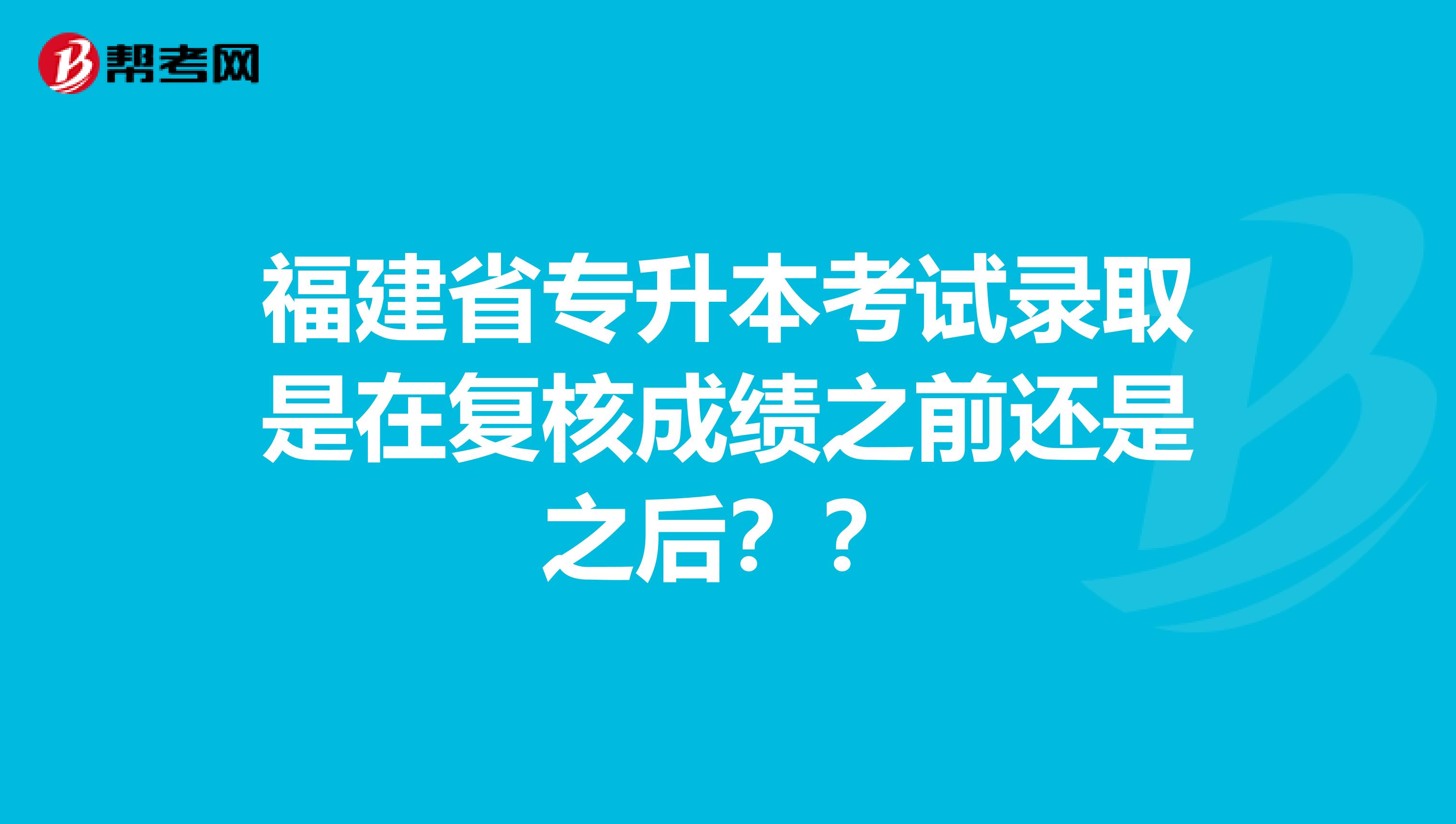 福建省专升本考试录取是在复核成绩之前还是之后？？