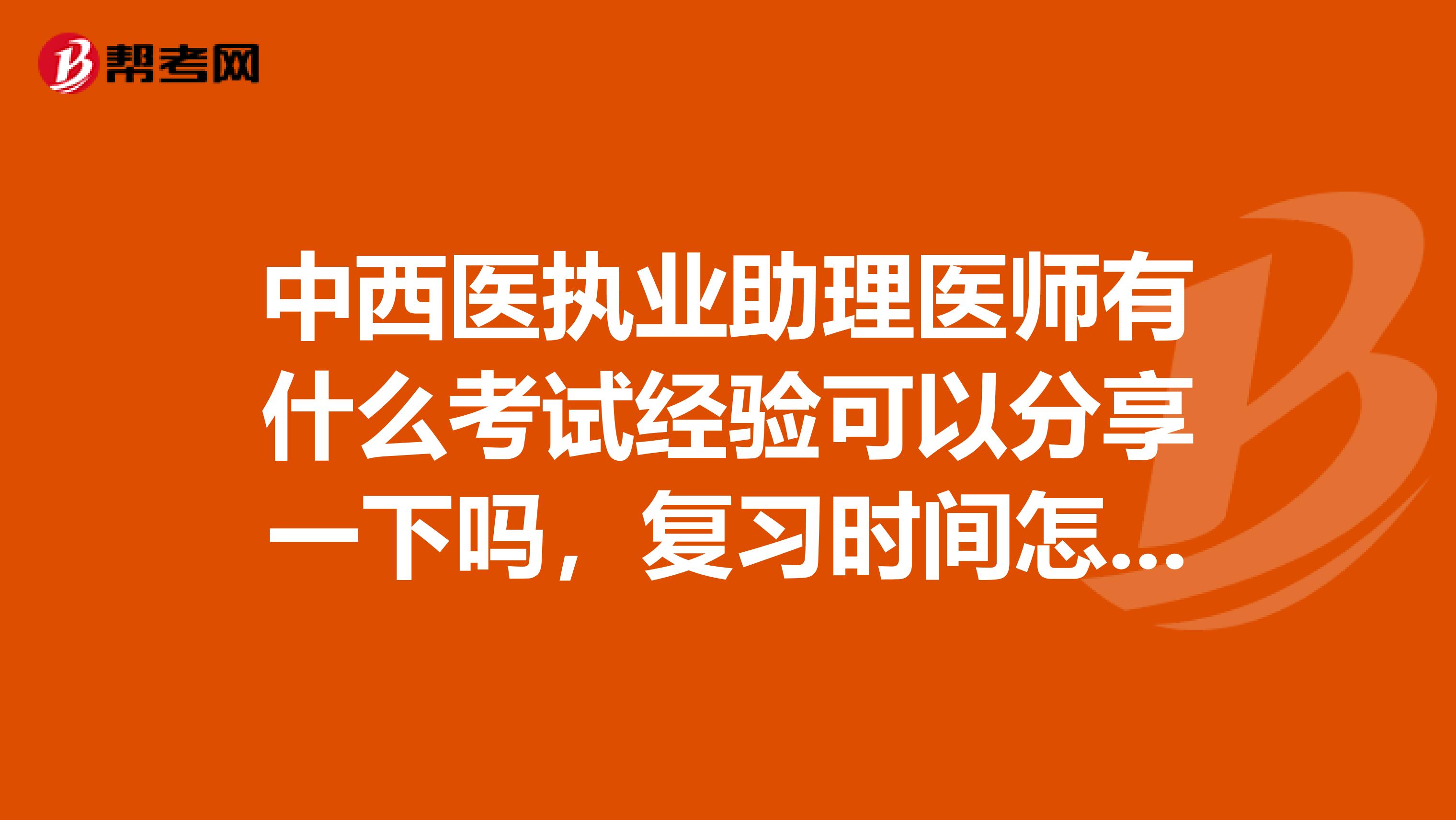 中西医执业助理医师有什么考试经验可以分享一下吗，复习时间怎么安排？