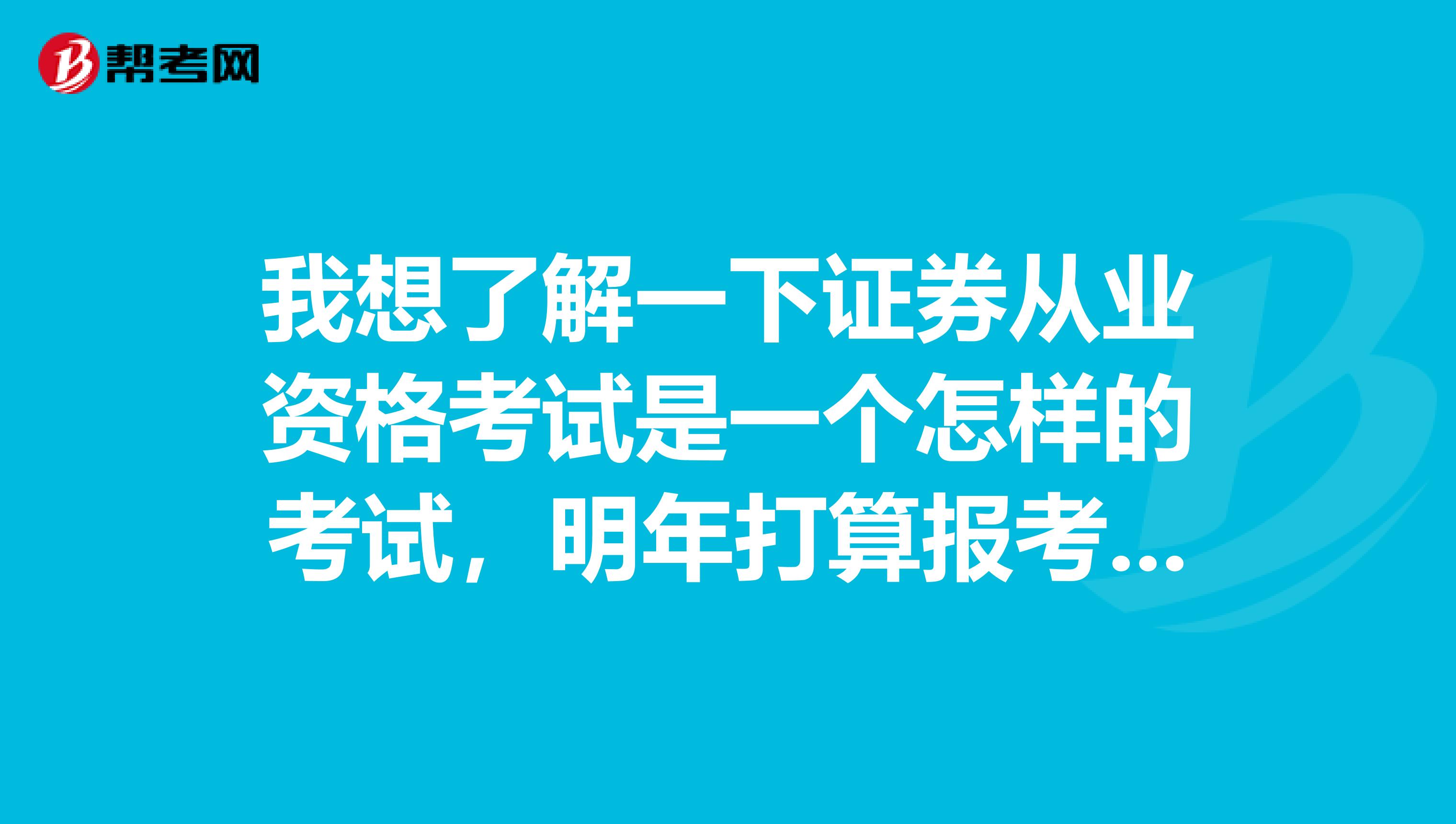 我想了解一下证券从业资格考试是一个怎样的考试，明年打算报考，谁可以告诉我一下？