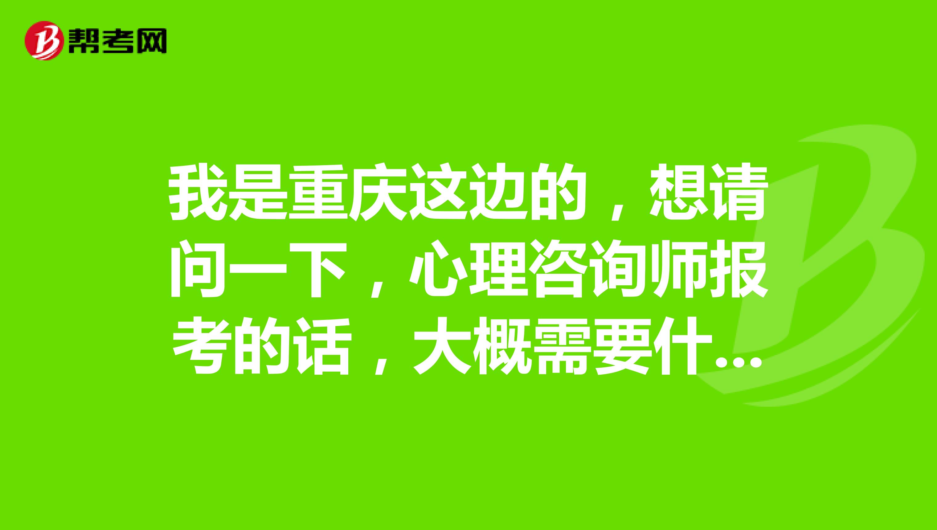 我是重庆这边的，想请问一下，心理咨询师报考的话，大概需要什么要求