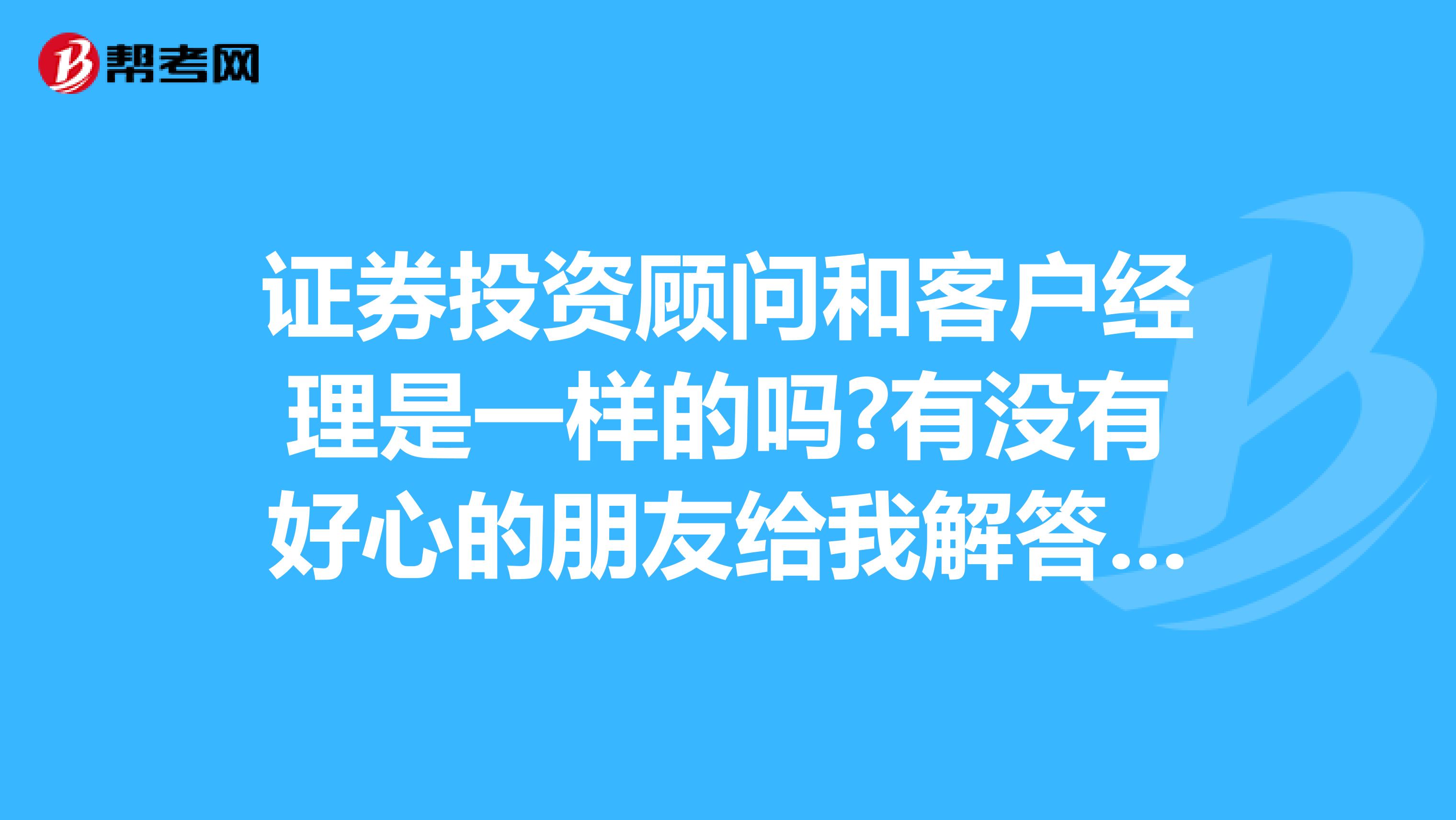 证券投资顾问和客户经理是一样的吗?有没有好心的朋友给我解答一下,好做么?