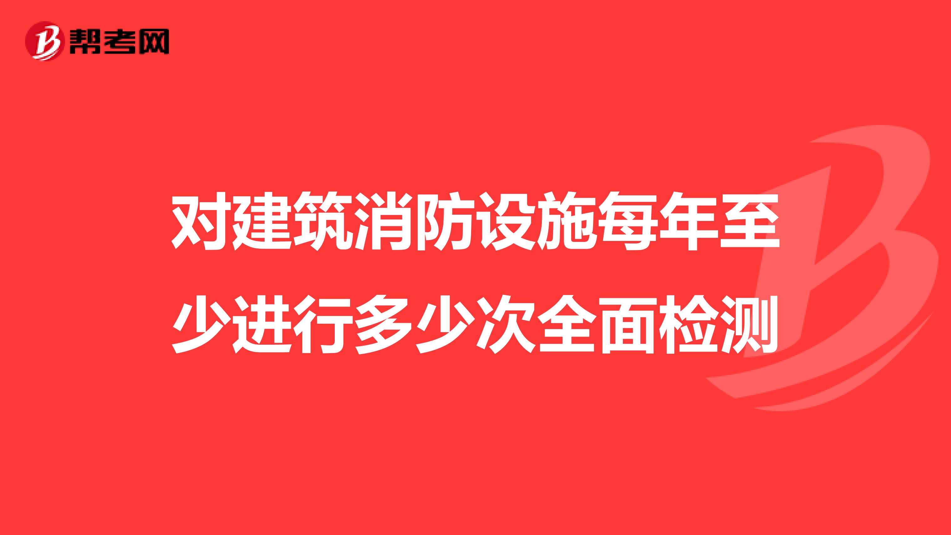 对建筑消防设施每年至少进行多少次全面检测