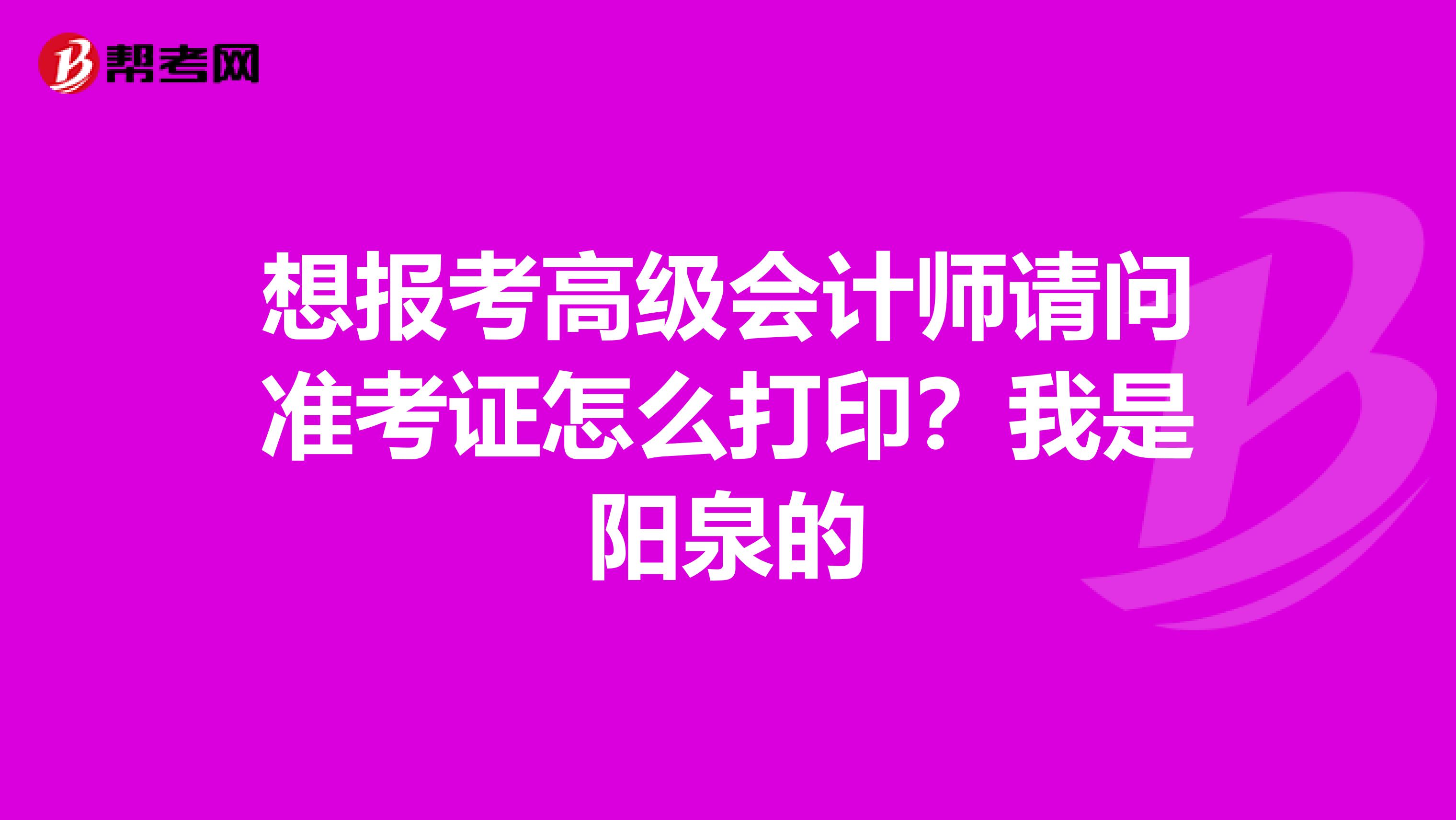 想报考高级会计师请问准考证怎么打印？我是阳泉的